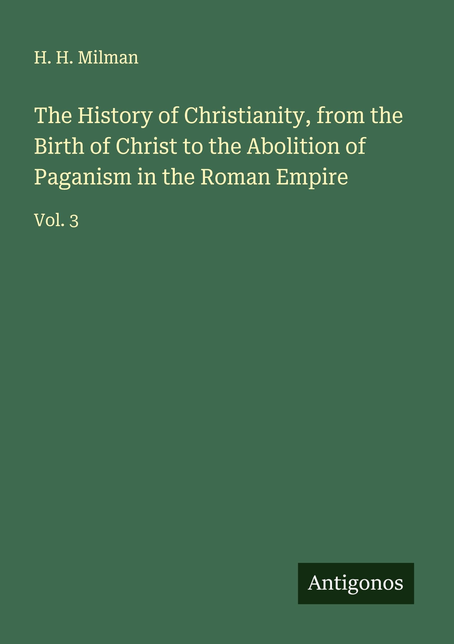 The History of Christianity, from the Birth of Christ to the Abolition of Paganism in the Roman Empire Classics
