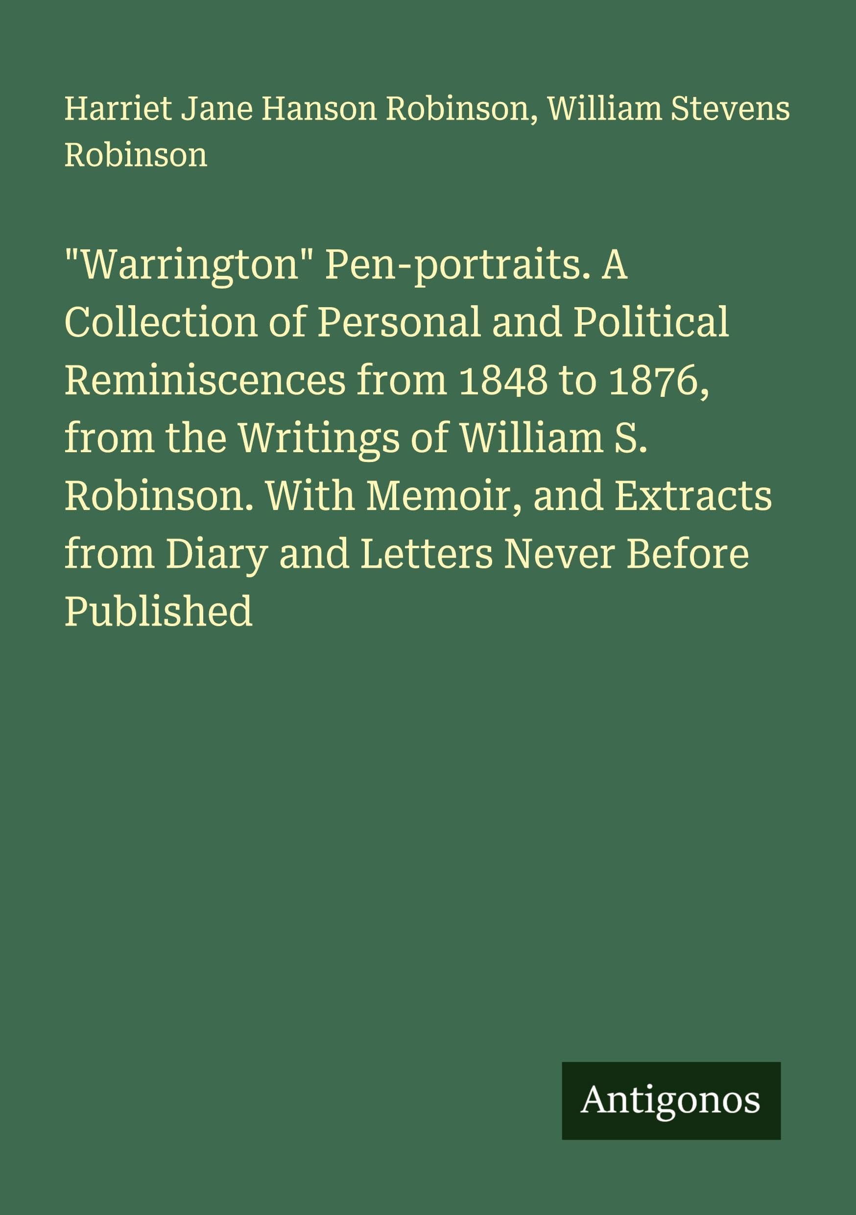 "Warrington" Pen-portraits. A Collection of Personal and Political Reminiscences from 1848 to 1876, from the Writings of William S. Robinson. With Memoir, and Extracts from Diary and Letters Never Before Published Classics