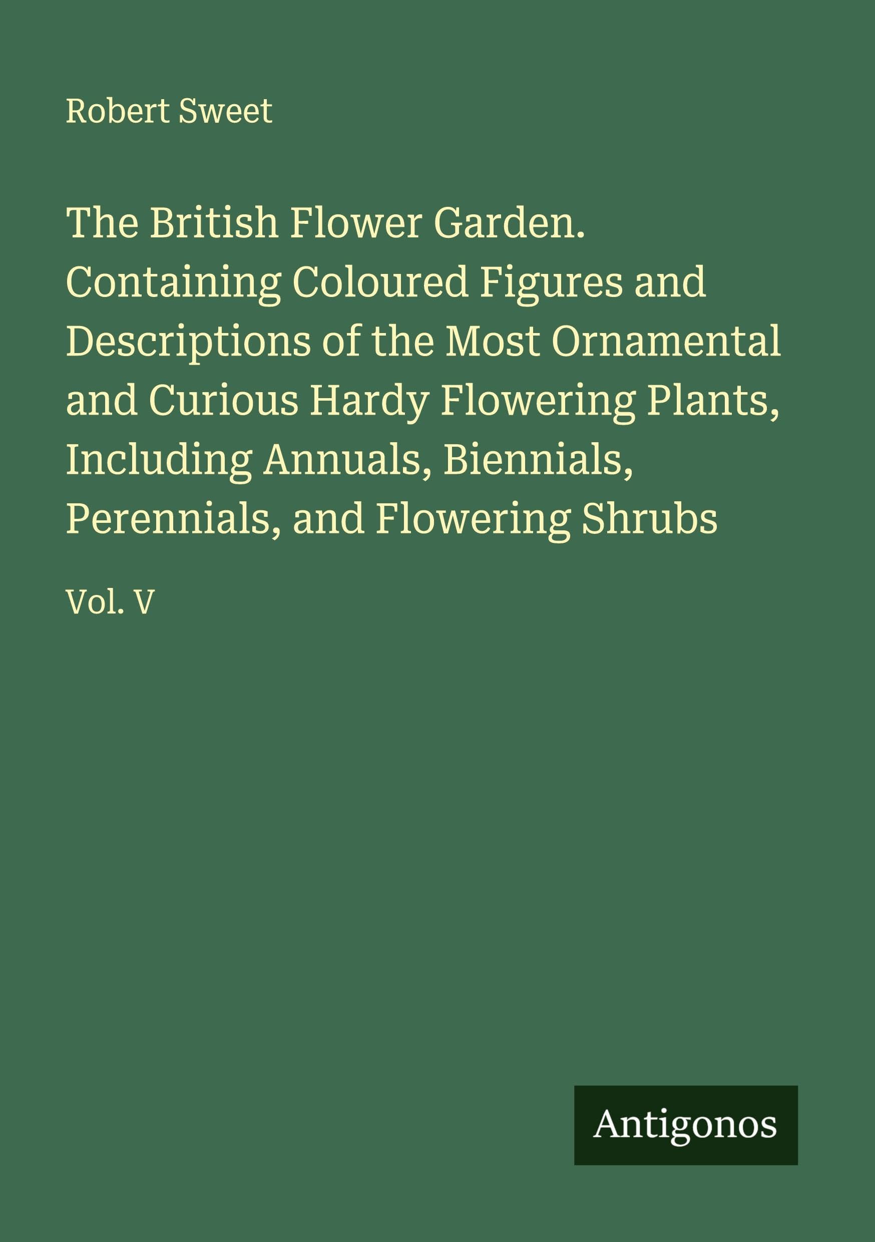 The British Flower Garden. Containing Coloured Figures and Descriptions of the Most Ornamental and Curious Hardy Flowering Plants, Including Annuals, Biennials, Perennials, and Flowering Shrubs Classics