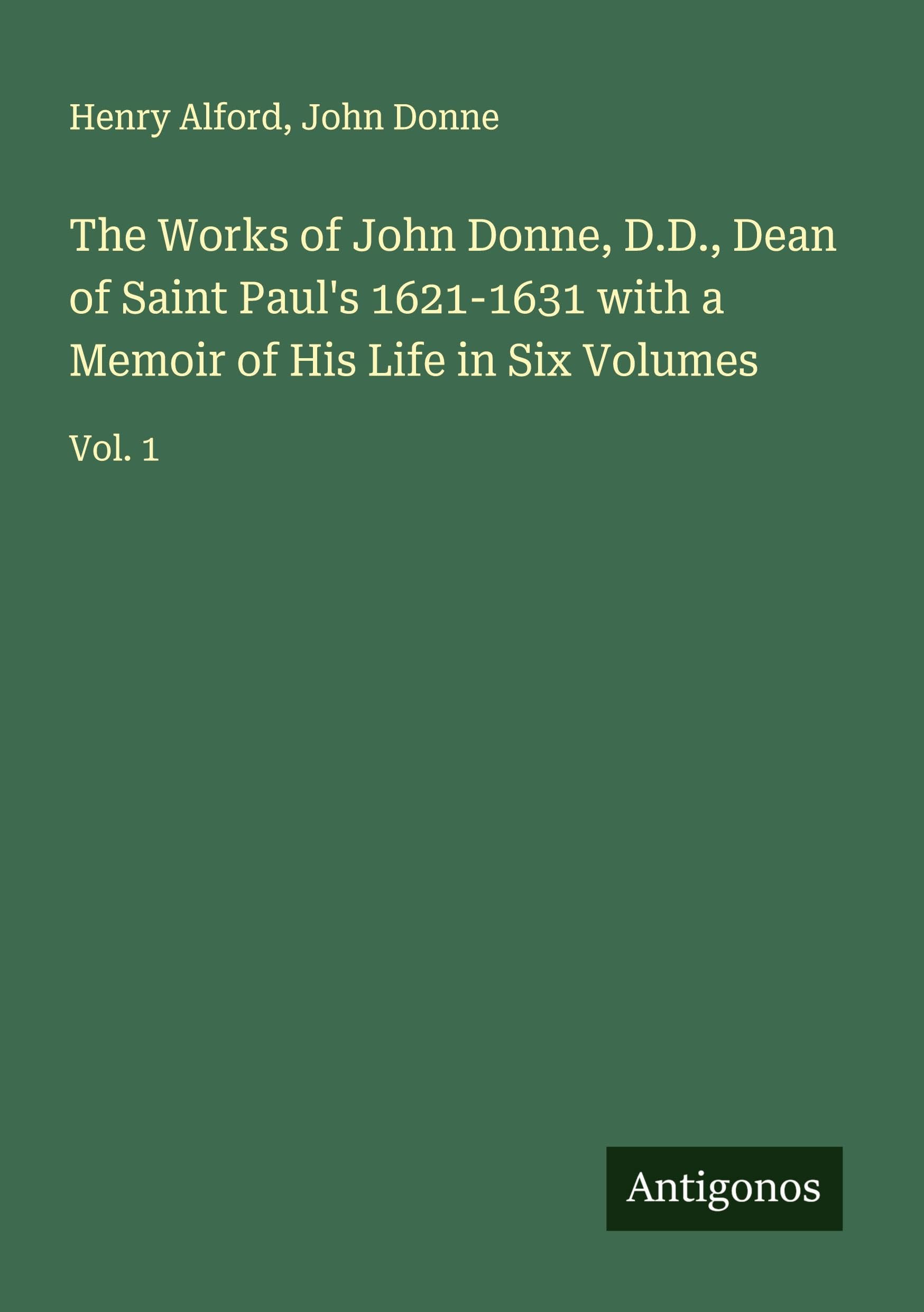 The Works of John Donne, D.D., Dean of Saint Paul's 1621-1631 with a Memoir of His Life in Six Volumes Classics