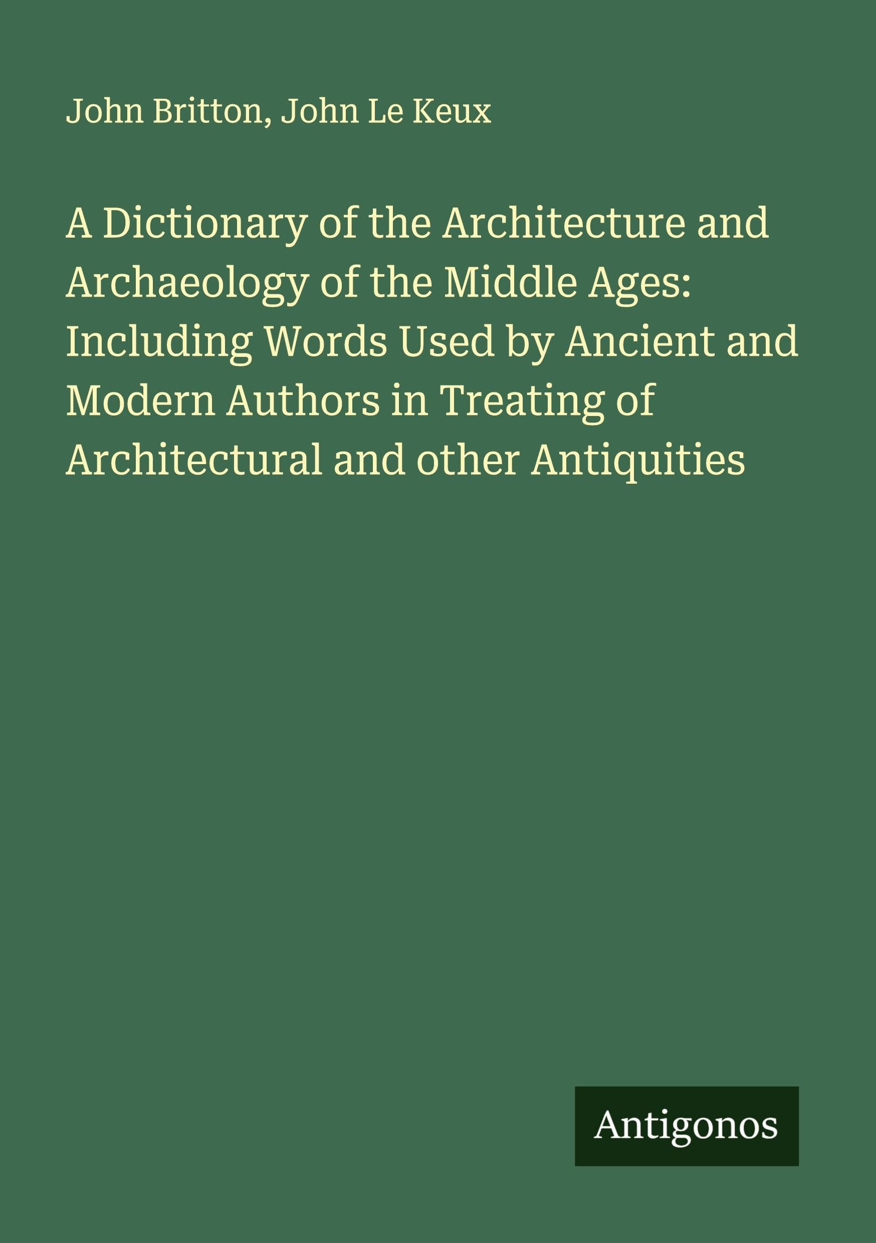 A Dictionary of the Architecture and Archaeology of the Middle Ages: Including Words Used by Ancient and Modern Authors in Treating of Architectural and other Antiquities Classics