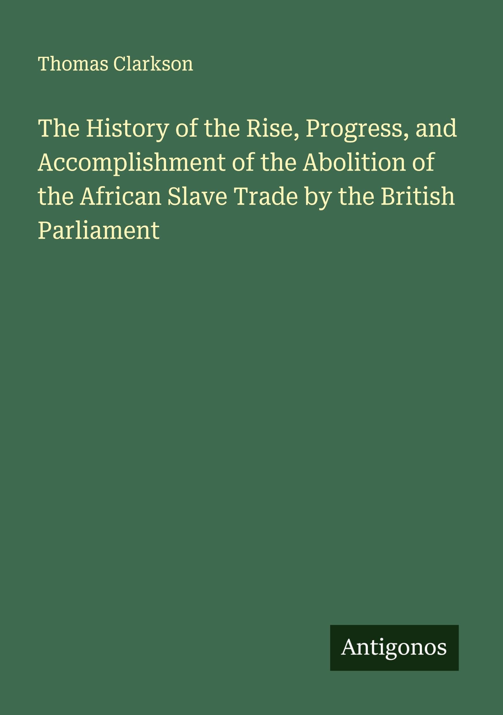 The History of the Rise, Progress, and Accomplishment of the Abolition of the African Slave Trade by the British Parliament Classics