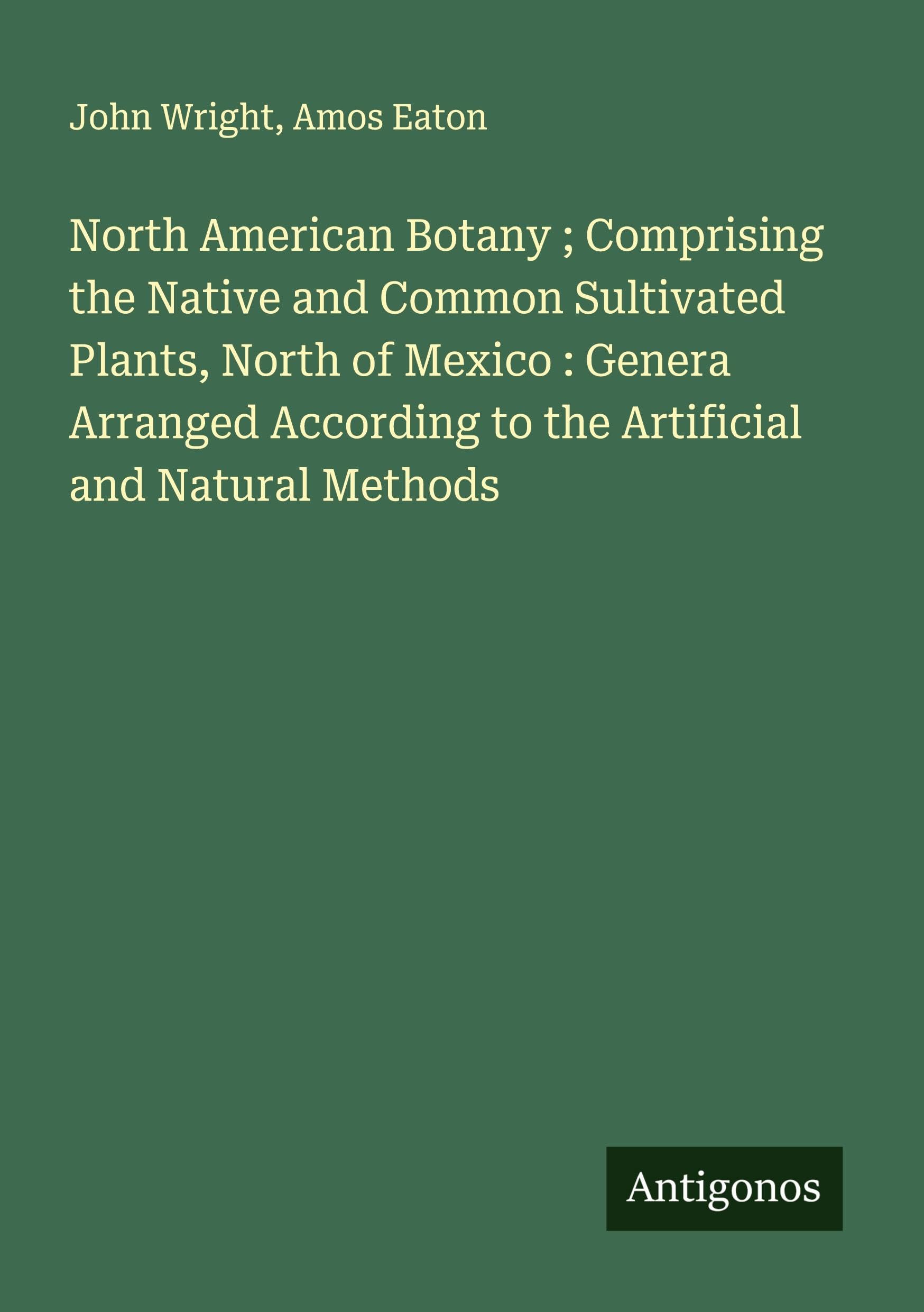 North American Botany ; Comprising the Native and Common Sultivated Plants, North of Mexico : Genera Arranged According to the Artificial and Natural Methods Classics