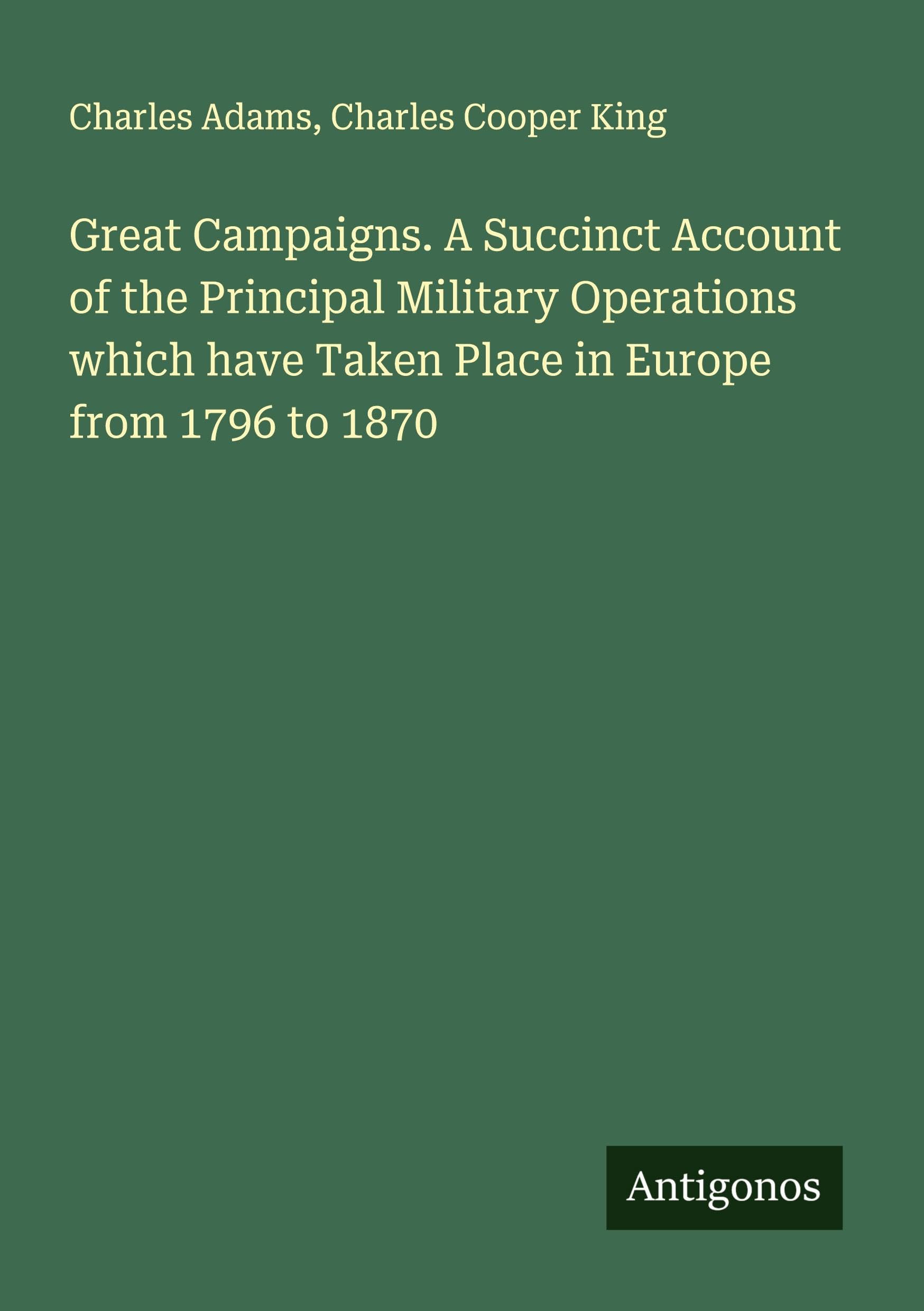 Great Campaigns. A Succinct Account of the Principal Military Operations which have Taken Place in Europe from 1796 to 1870 Classics