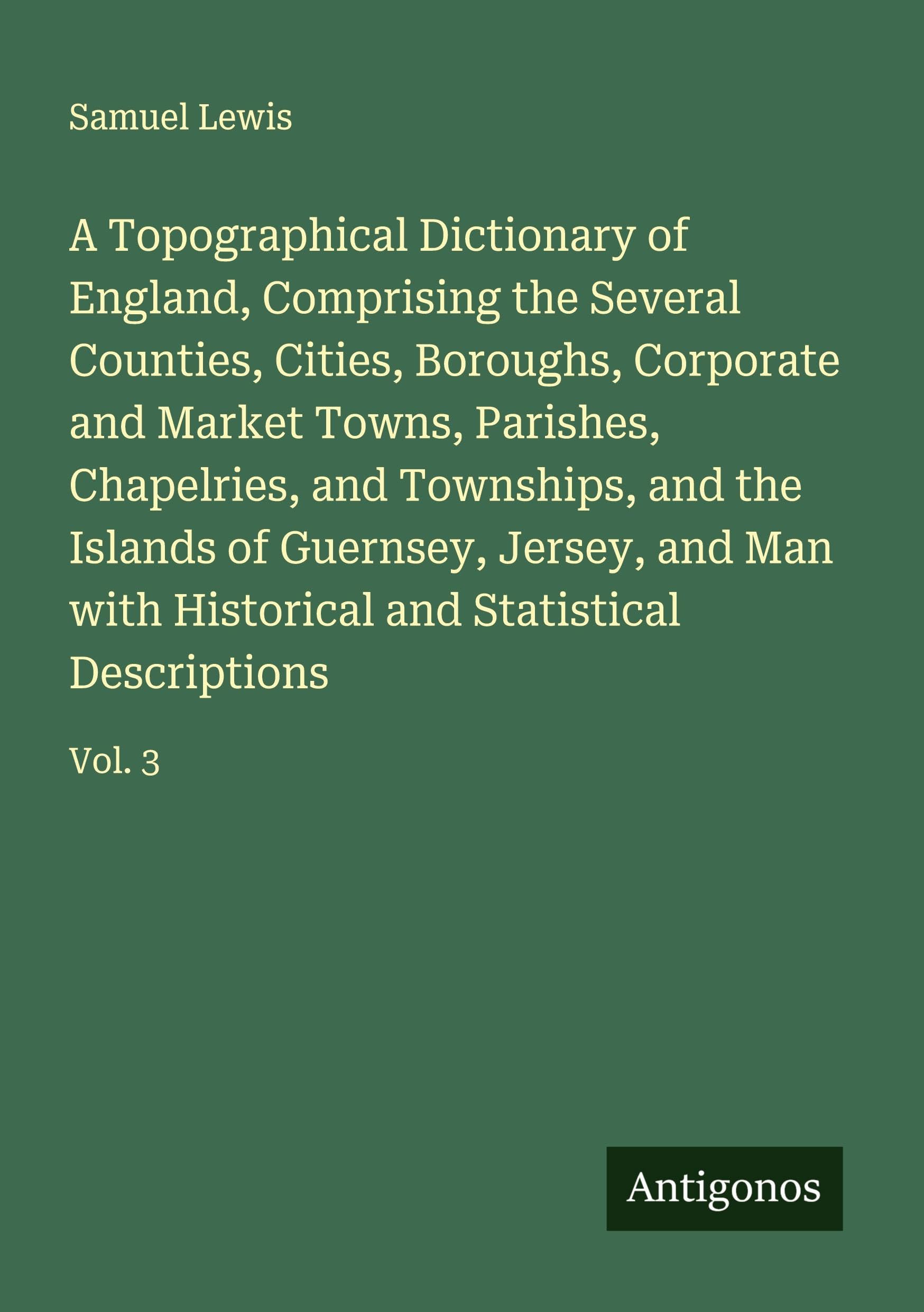 A Topographical Dictionary of England, Comprising the Several Counties, Cities, Boroughs, Corporate and Market Towns, Parishes, Chapelries, and Townships, and the Islands of Guernsey, Jersey, and Man with Historical and Statistical Descriptions Classics