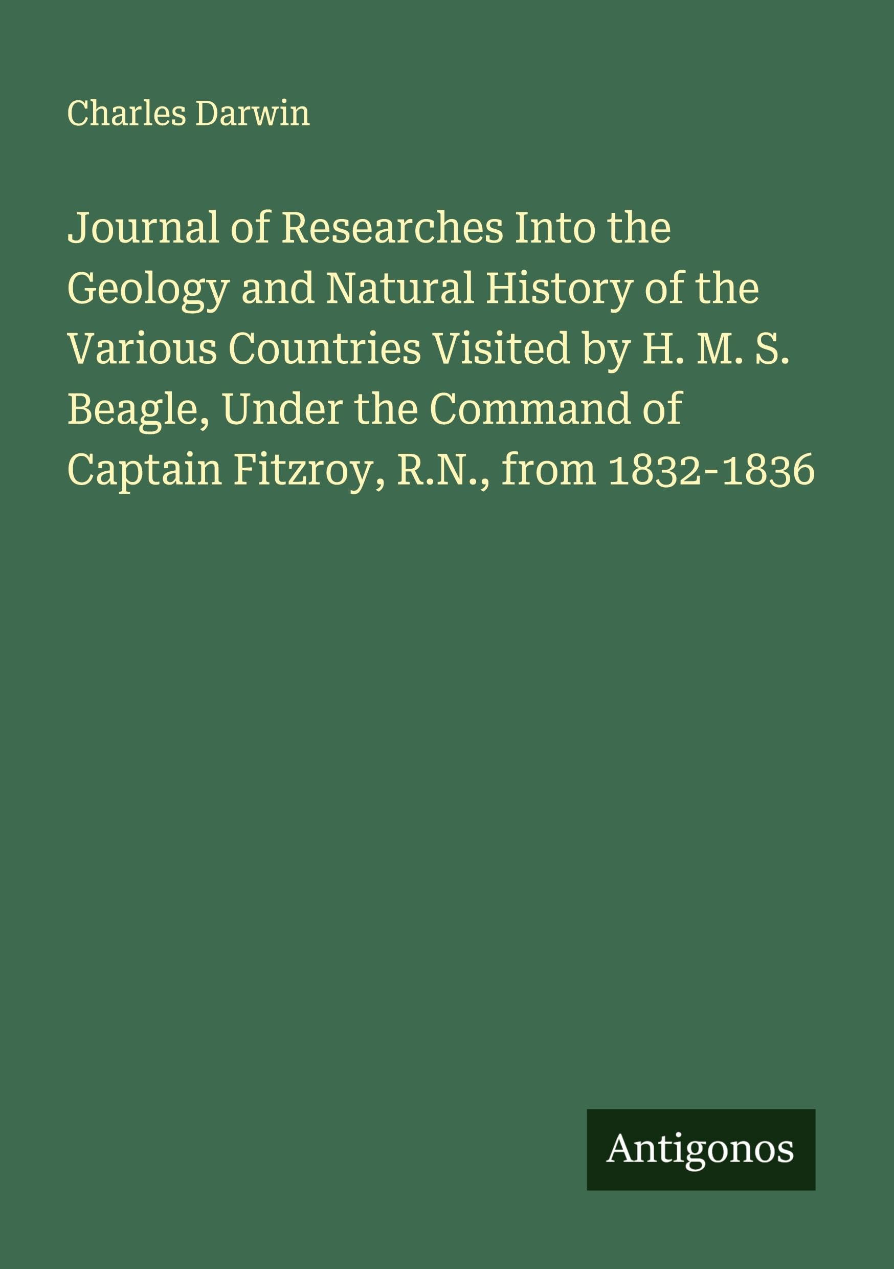 Journal of Researches Into the Geology and Natural History of the Various Countries Visited by H. M. S. Beagle, Under the Command of Captain Fitzroy, R.N., from 1832-1836 Classics