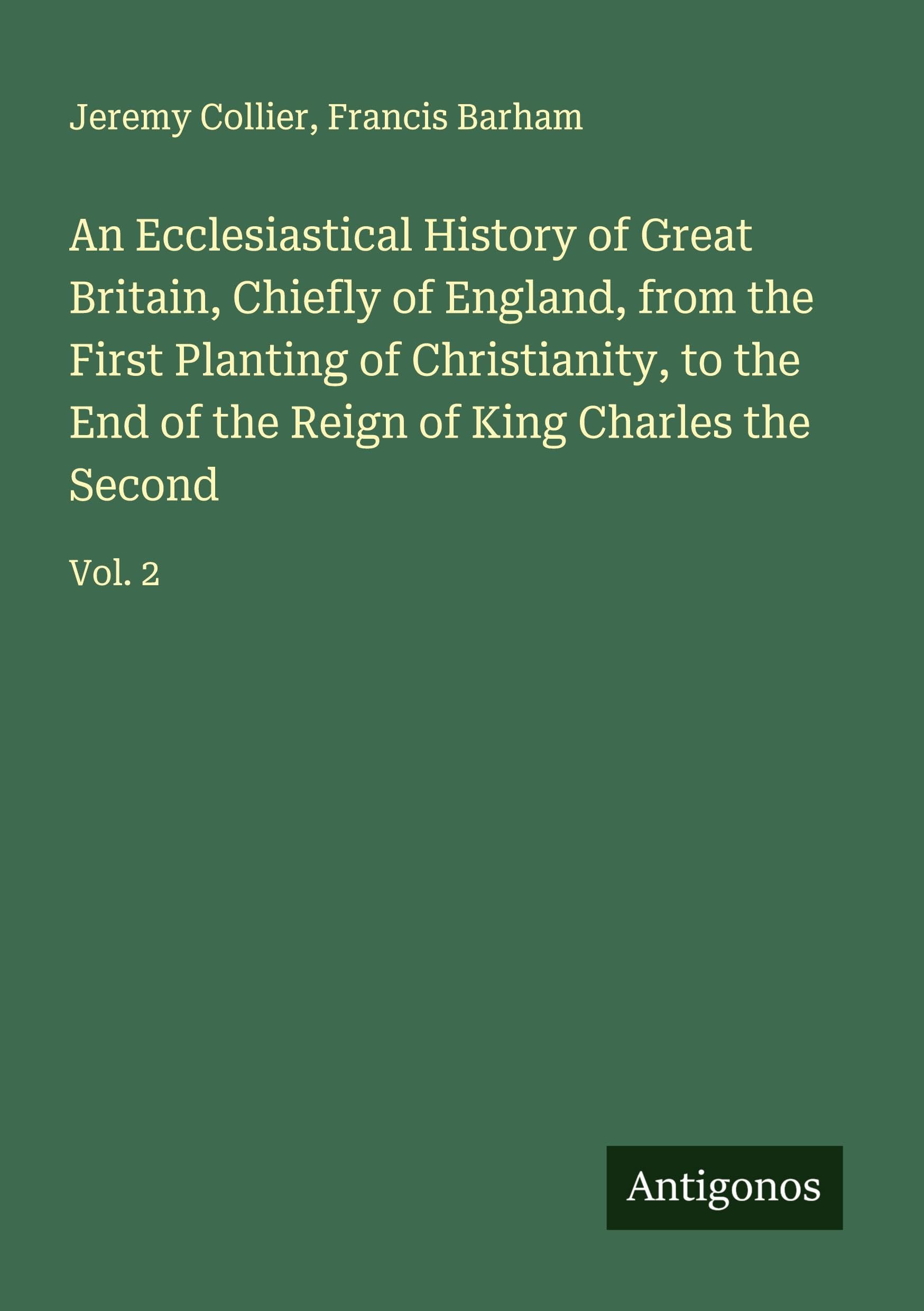 An Ecclesiastical History of Great Britain, Chiefly of England, from the First Planting of Christianity, to the End of the Reign of King Charles the Second Classics