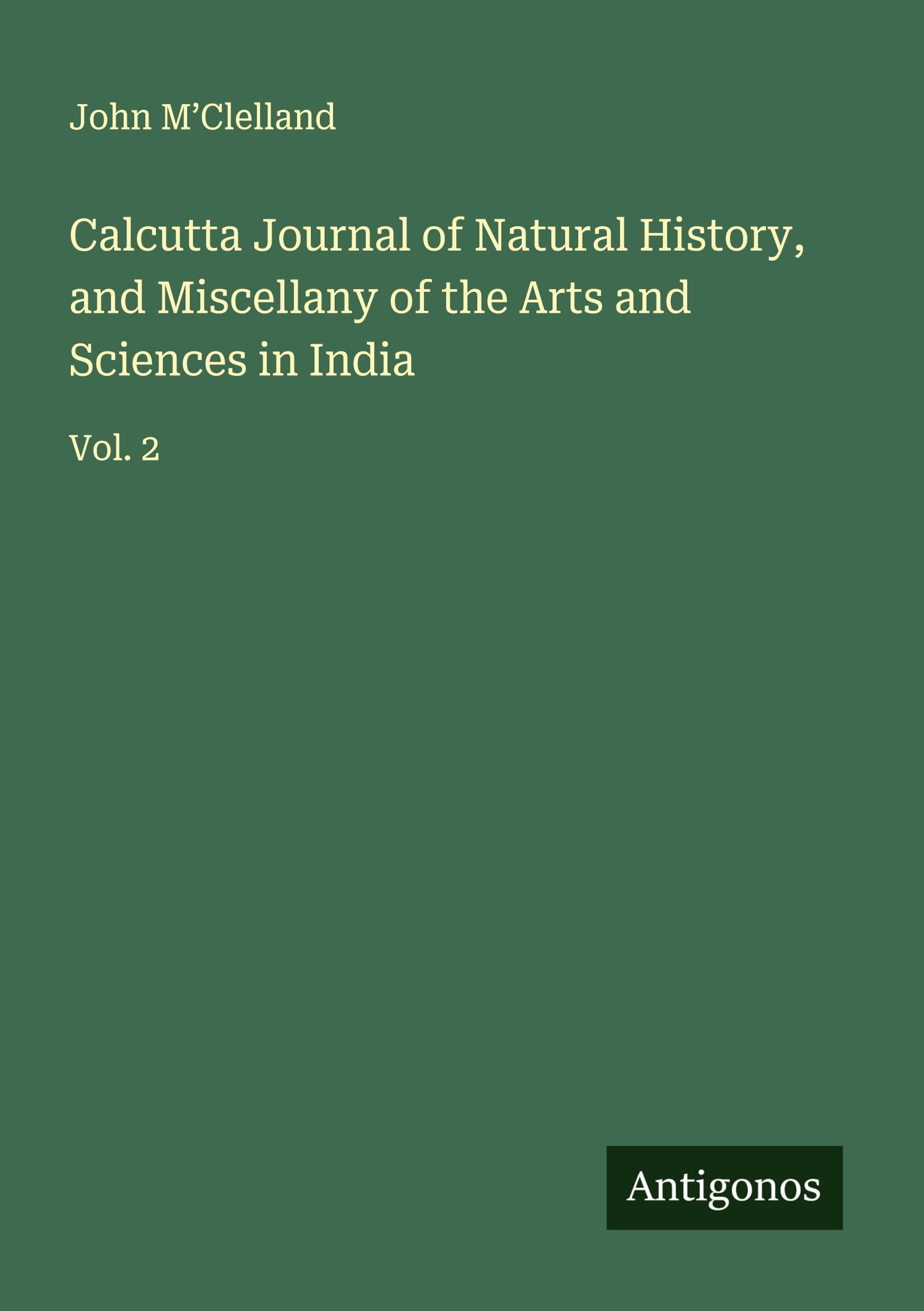 Calcutta Journal of Natural History, and Miscellany of the Arts and Sciences in India Classics