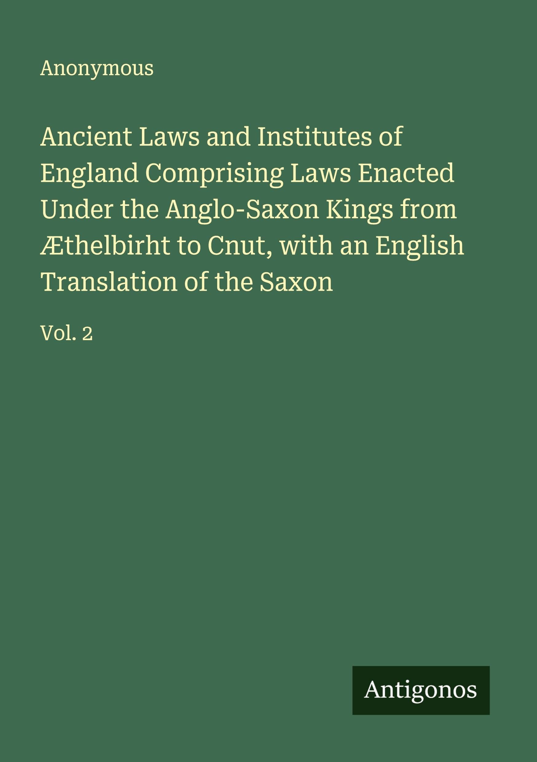 Ancient Laws and Institutes of England Comprising Laws Enacted Under the Anglo-Saxon Kings from Æthelbirht to Cnut, with an English Translation of the Saxon Classics