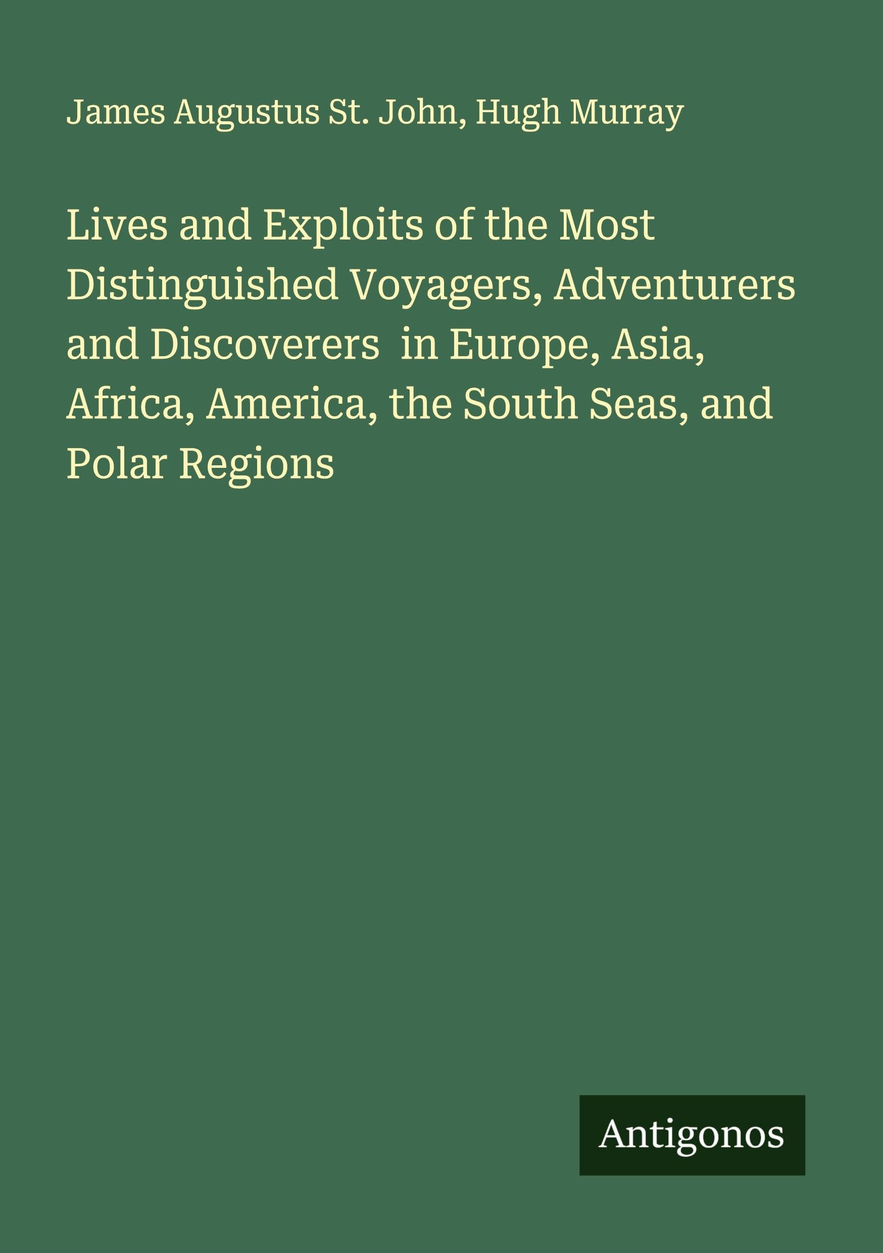 Lives and Exploits of the Most Distinguished Voyagers, Adventurers and Discoverers  in Europe, Asia, Africa, America, the South Seas, and Polar Regions Classics