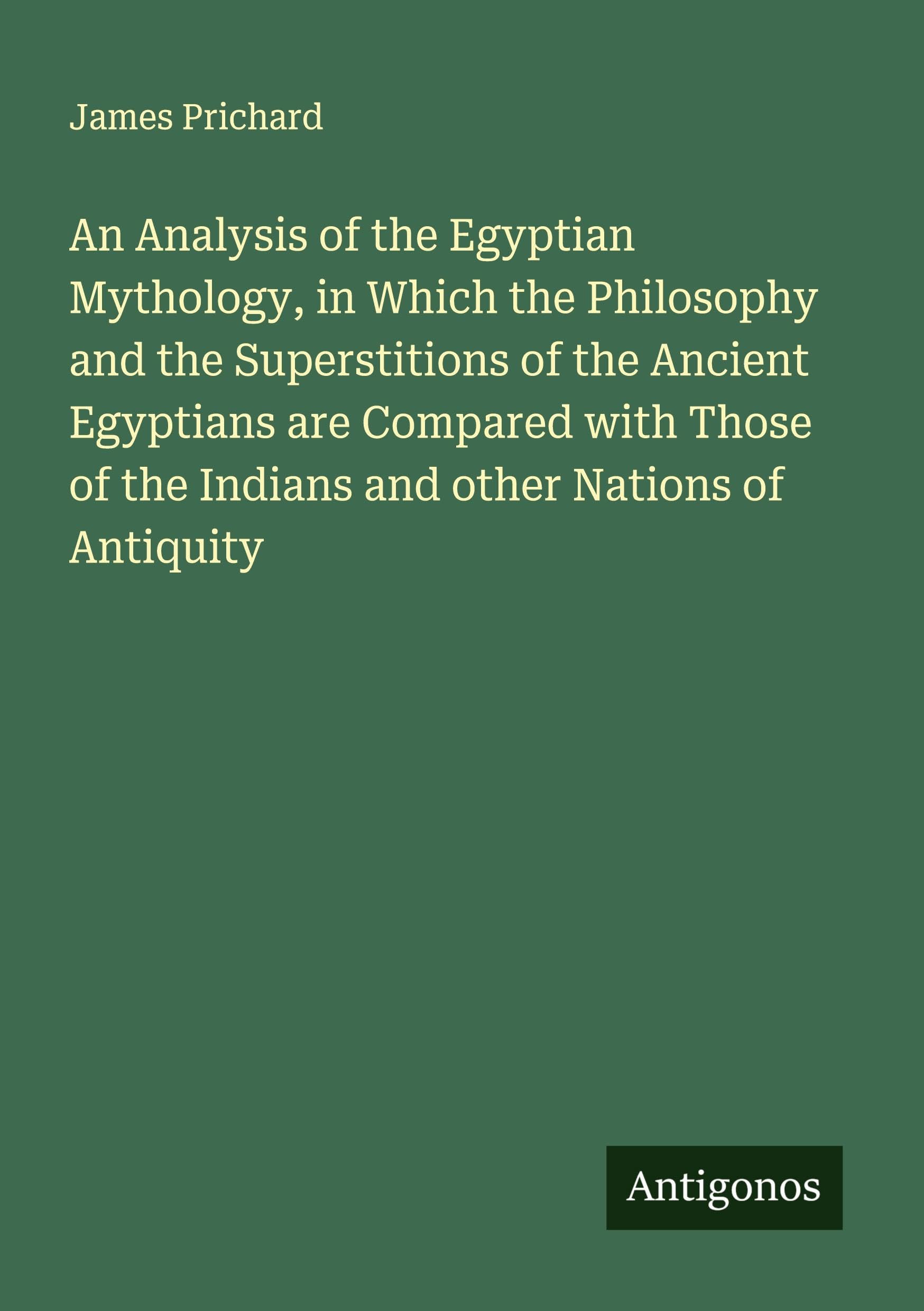 An Analysis of the Egyptian Mythology, in Which the Philosophy and the Superstitions of the Ancient Egyptians are Compared with Those of the Indians and other Nations of Antiquity Classics