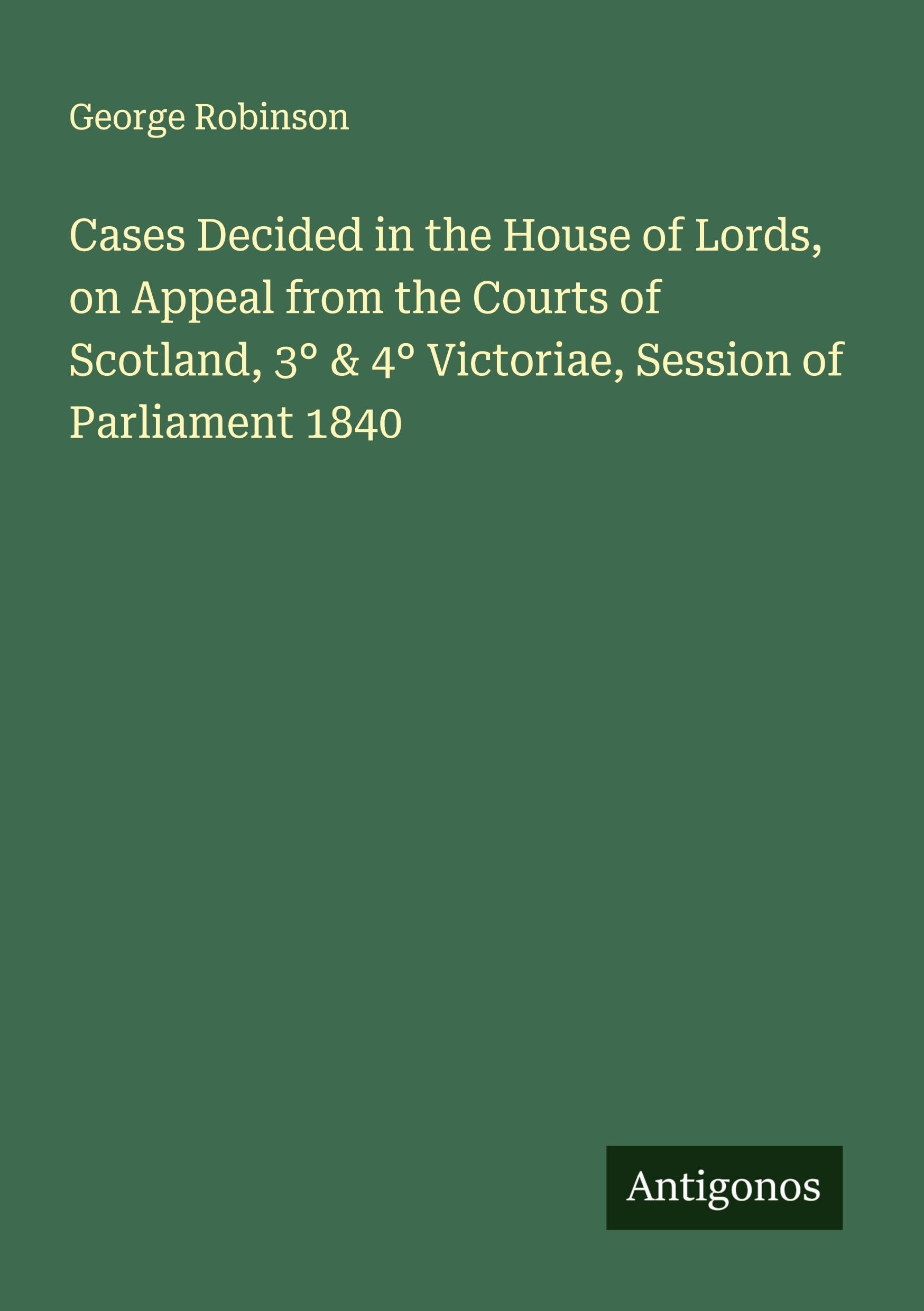 Cases Decided in the House of Lords, on Appeal from the Courts of Scotland, 3° & 4° Victoriae, Session of Parliament 1840 Classics