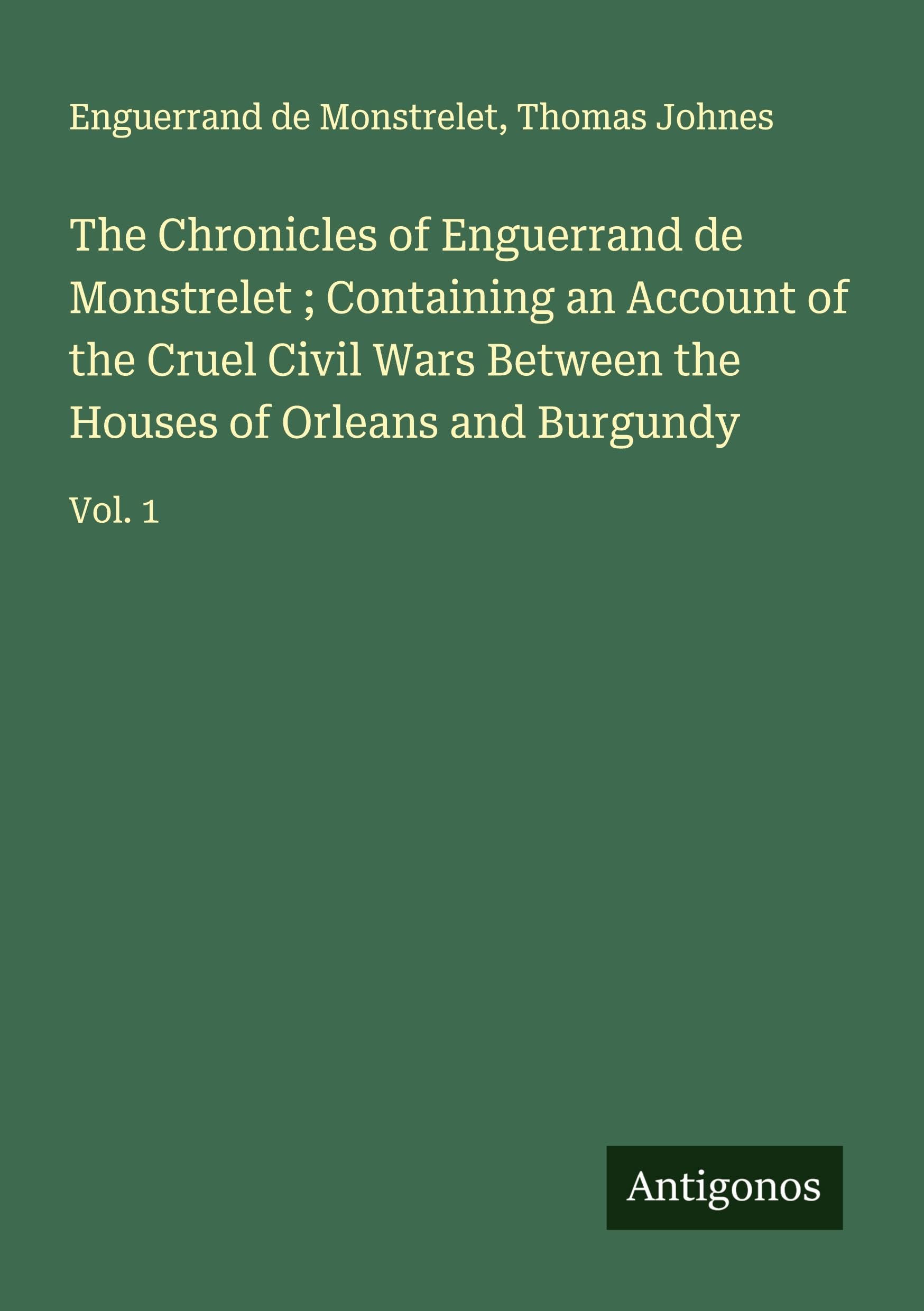 The Chronicles of Enguerrand de Monstrelet ; Containing an Account of the Cruel Civil Wars Between the Houses of Orleans and Burgundy Classics