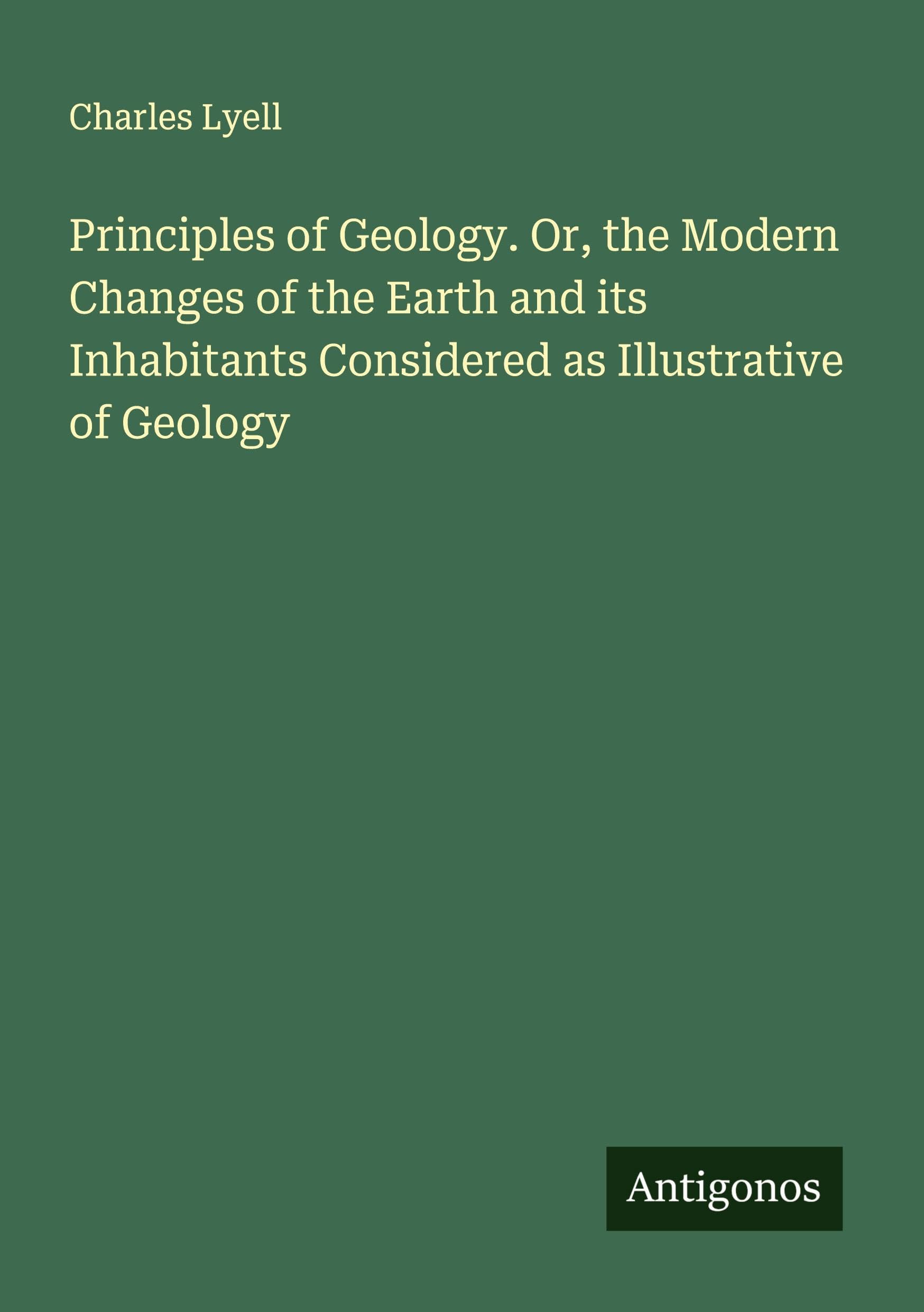 Principles of Geology. Or, the Modern Changes of the Earth and its Inhabitants Considered as Illustrative of Geology Classics