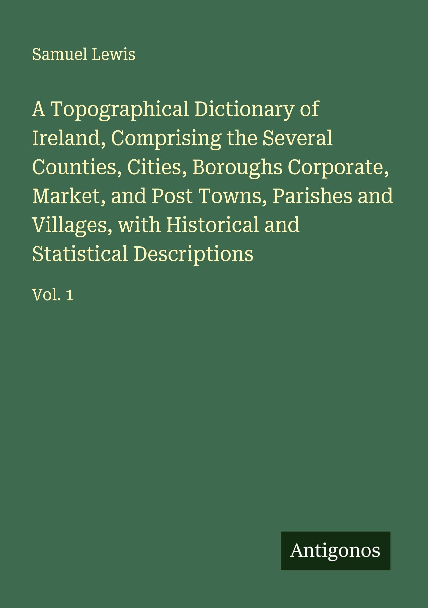 A Topographical Dictionary of Ireland, Comprising the Several Counties, Cities, Boroughs Corporate, Market, and Post Towns, Parishes and Villages, with Historical and Statistical Descriptions Classics