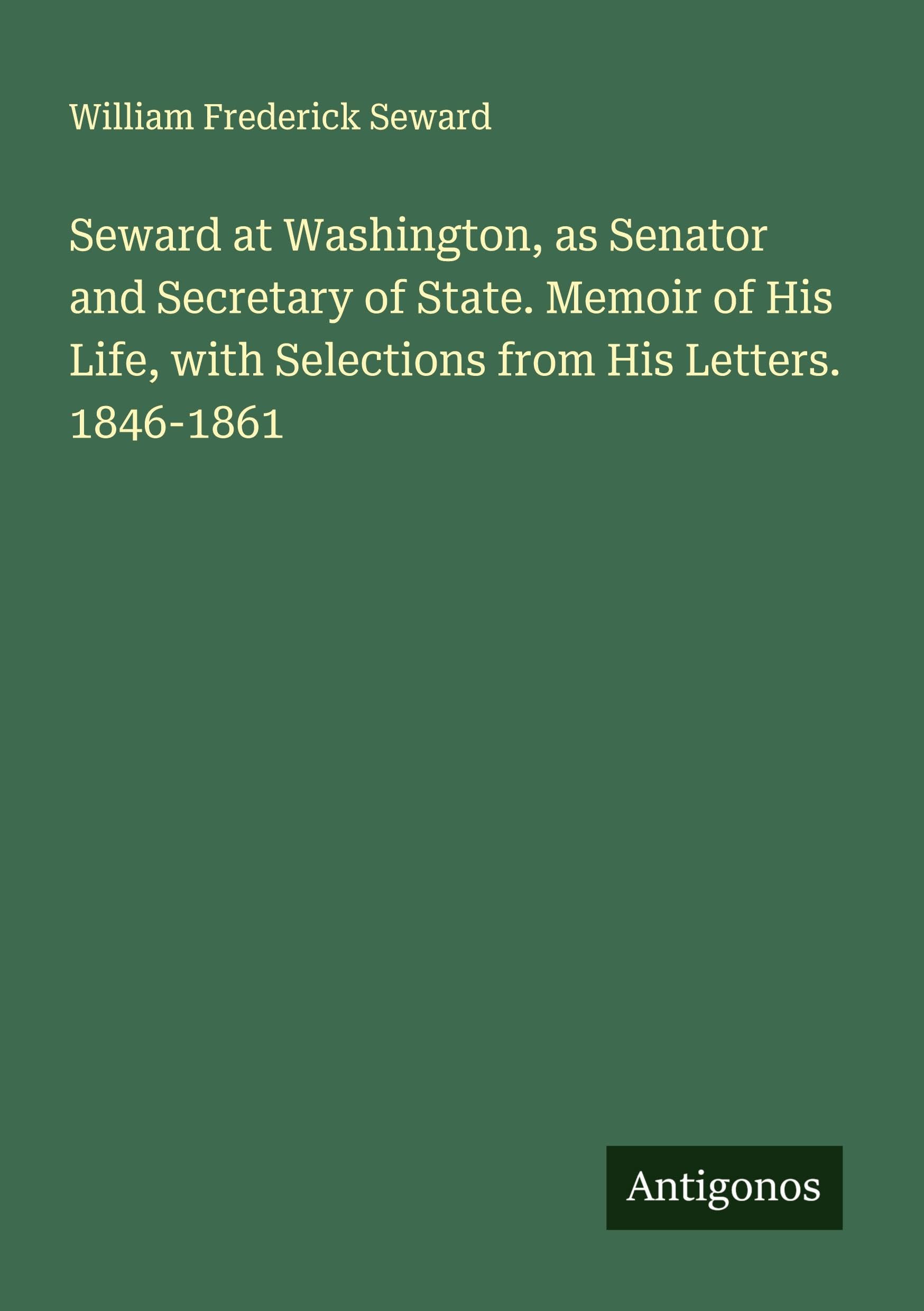 Seward at Washington, as Senator and Secretary of State. Memoir of His Life, with Selections from His Letters. 1846-1861 Classics