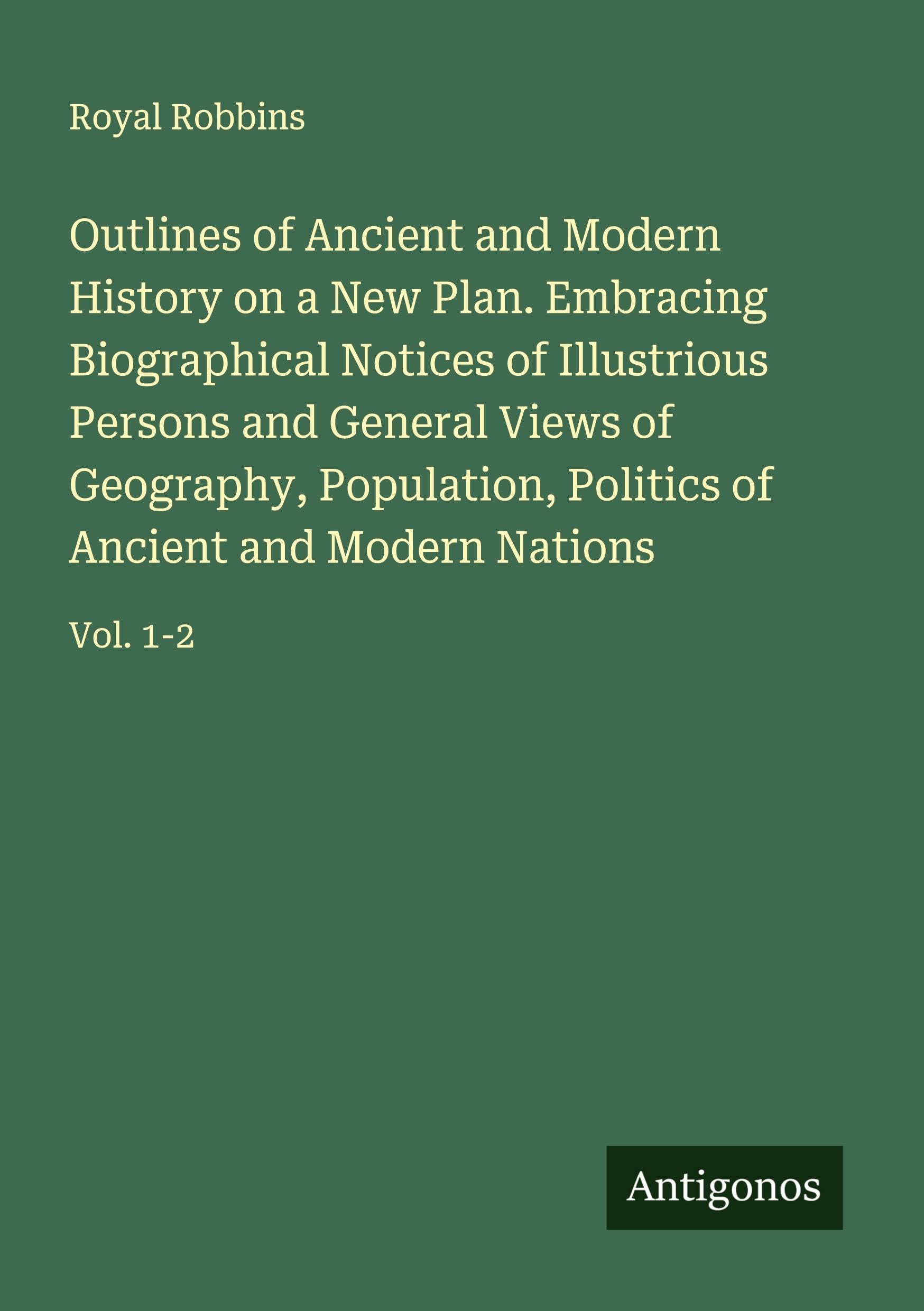 Outlines of Ancient and Modern History on a New Plan. Embracing Biographical Notices of Illustrious Persons and General Views of Geography, Population, Politics of Ancient and Modern Nations Classics