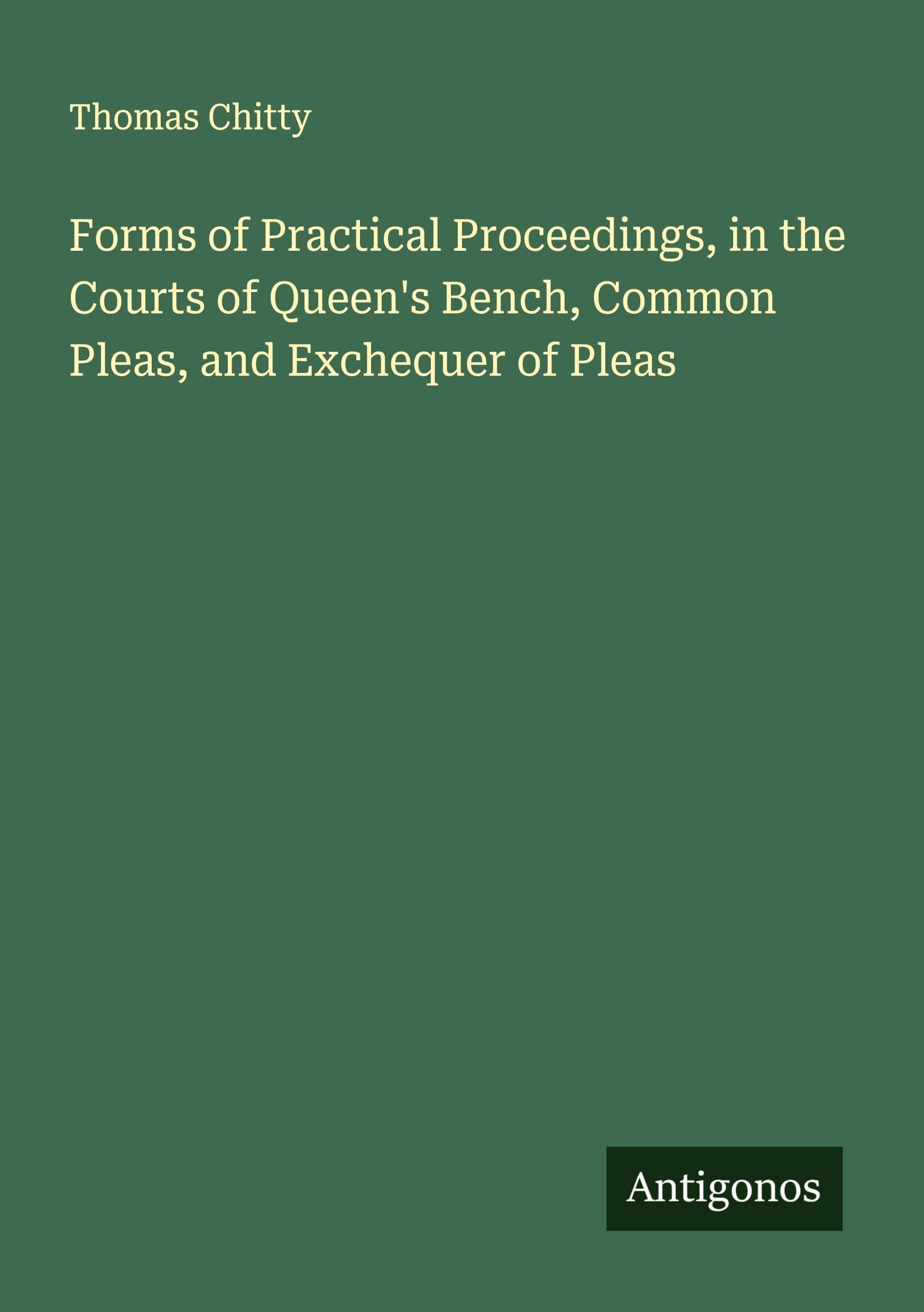 Forms of Practical Proceedings, in the Courts of Queen's Bench, Common Pleas, and Exchequer of Pleas Classics