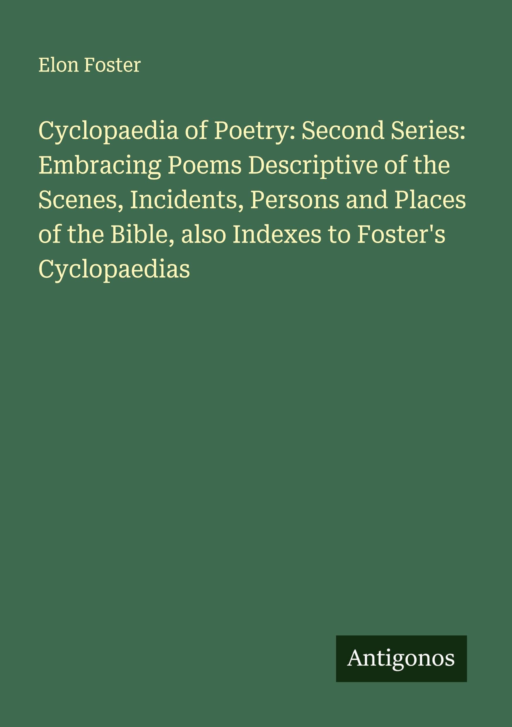 Cyclopaedia of Poetry: Second Series: Embracing Poems Descriptive of the Scenes, Incidents, Persons and Places of the Bible, also Indexes to Foster's Cyclopaedias Classics