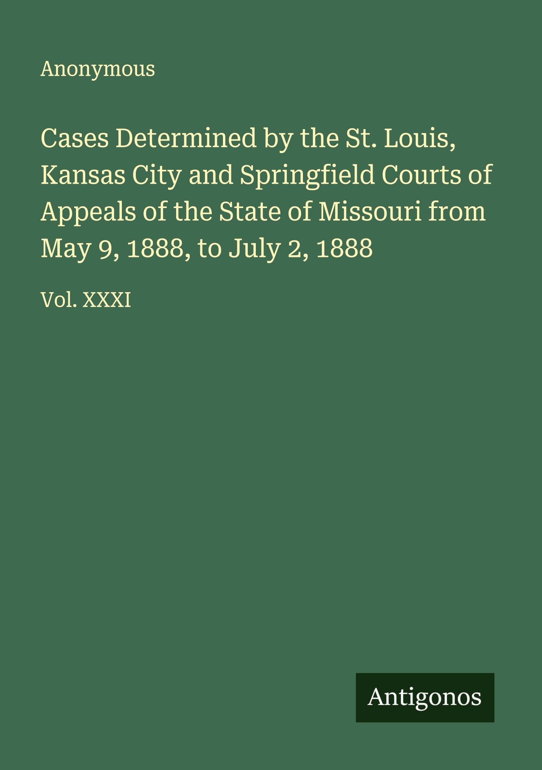 Cases Determined by the St. Louis, Kansas City and Springfield Courts of Appeals of the State of Missouri from May 9, 1888, to July 2, 1888 Classics