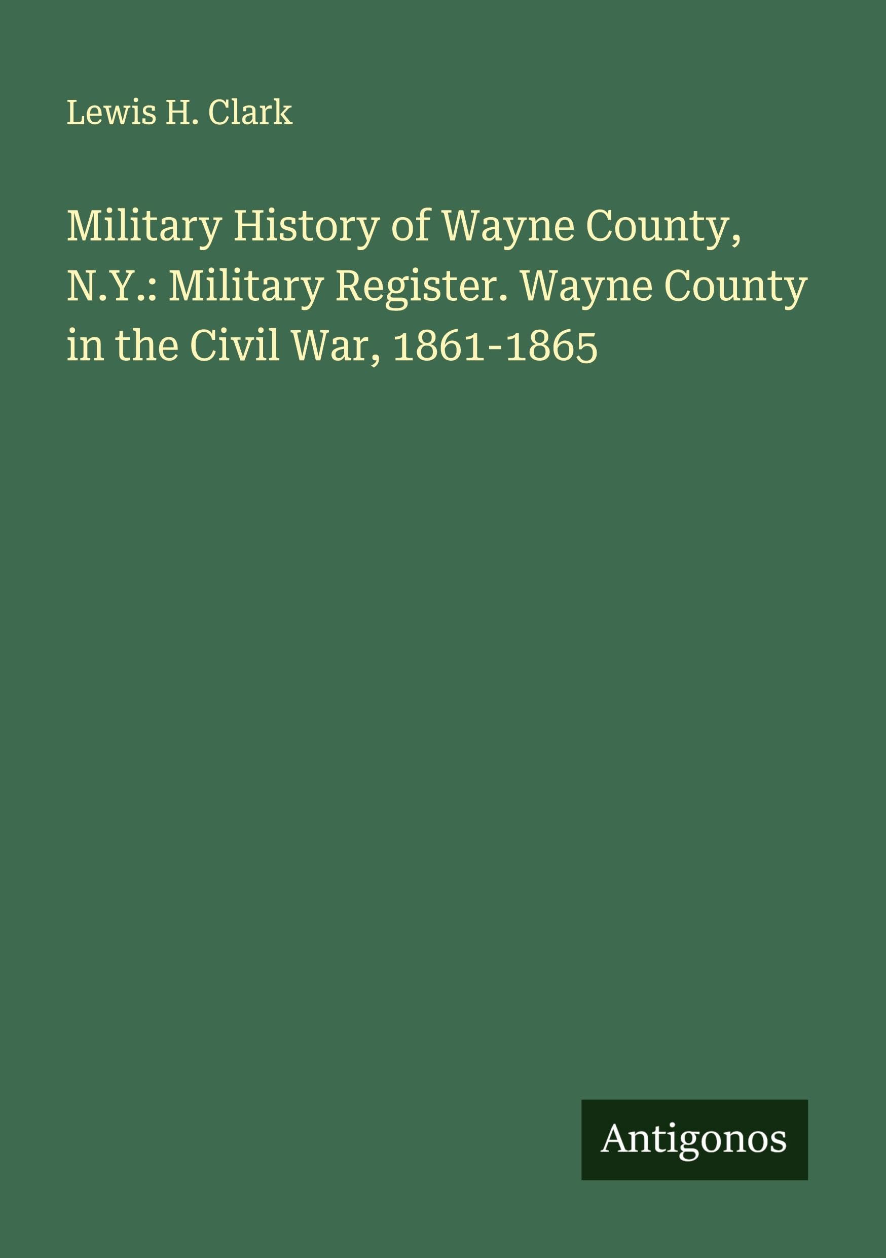 Military History of Wayne County, N.Y.: Military Register. Wayne County in the Civil War, 1861-1865 Classics