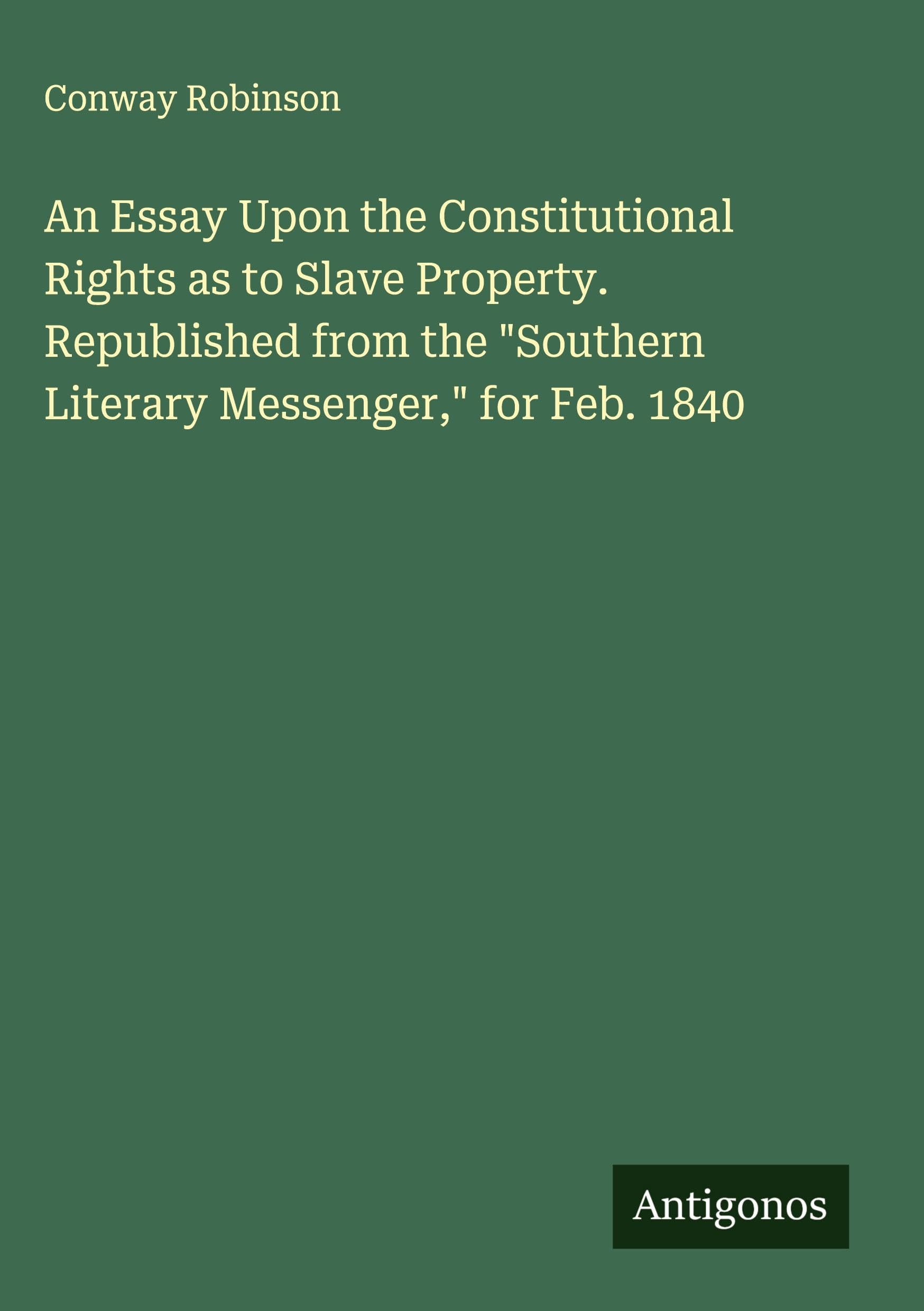 An Essay Upon the Constitutional Rights as to Slave Property. Republished from the "Southern Literary Messenger," for Feb. 1840 Classics