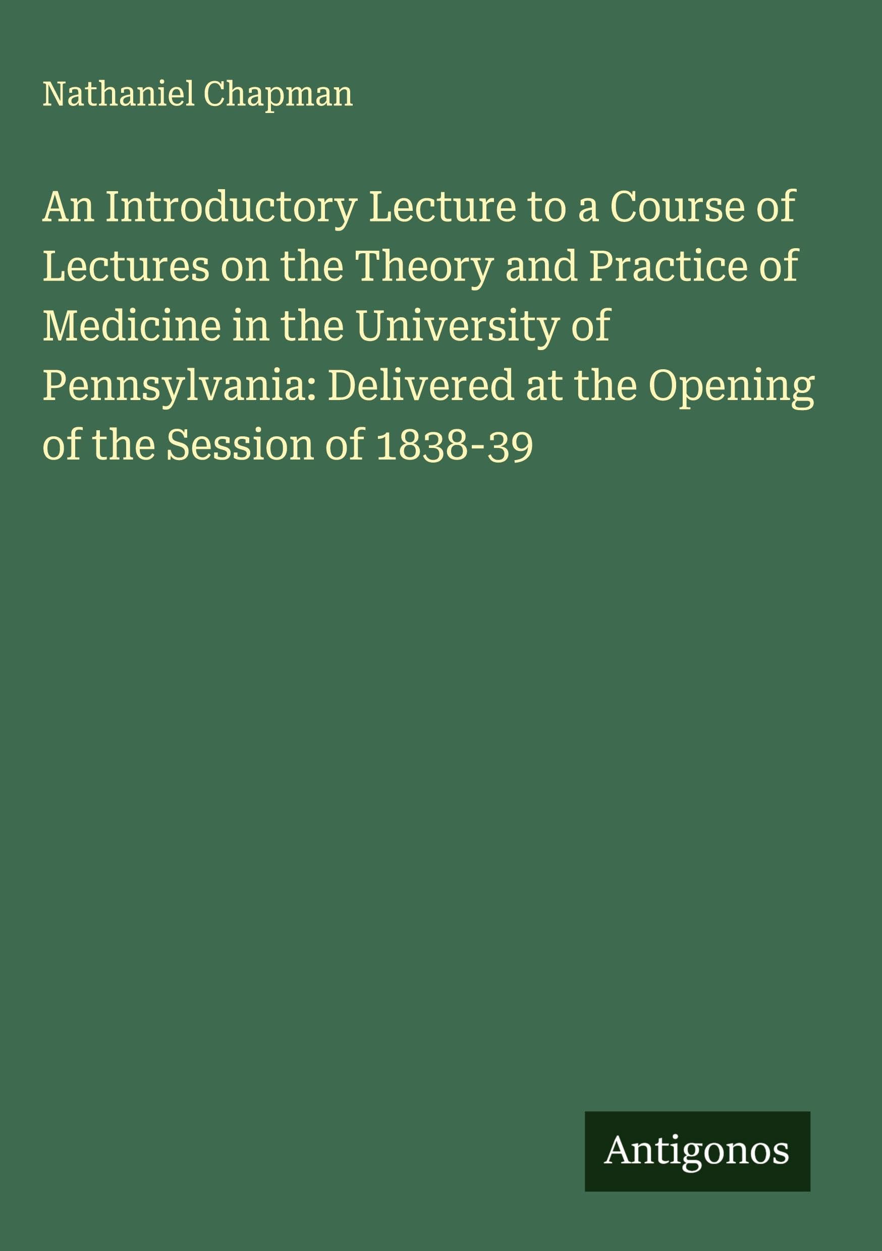 An Introductory Lecture to a Course of Lectures on the Theory and Practice of Medicine in the University of Pennsylvania: Delivered at the Opening of the Session of 1838-39 Classics