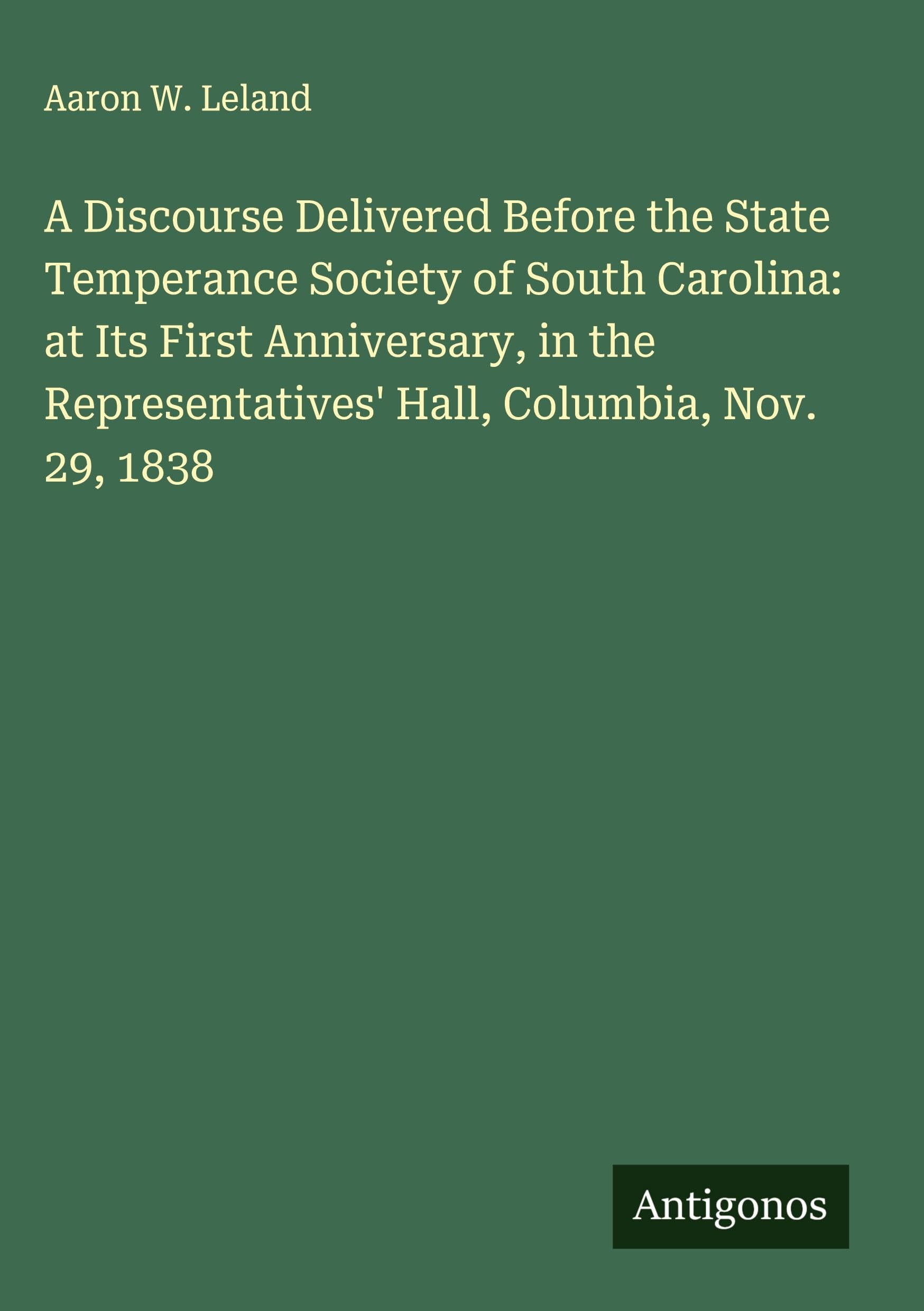 A Discourse Delivered Before the State Temperance Society of South Carolina: at Its First Anniversary, in the Representatives' Hall, Columbia, Nov. 29, 1838 Classics