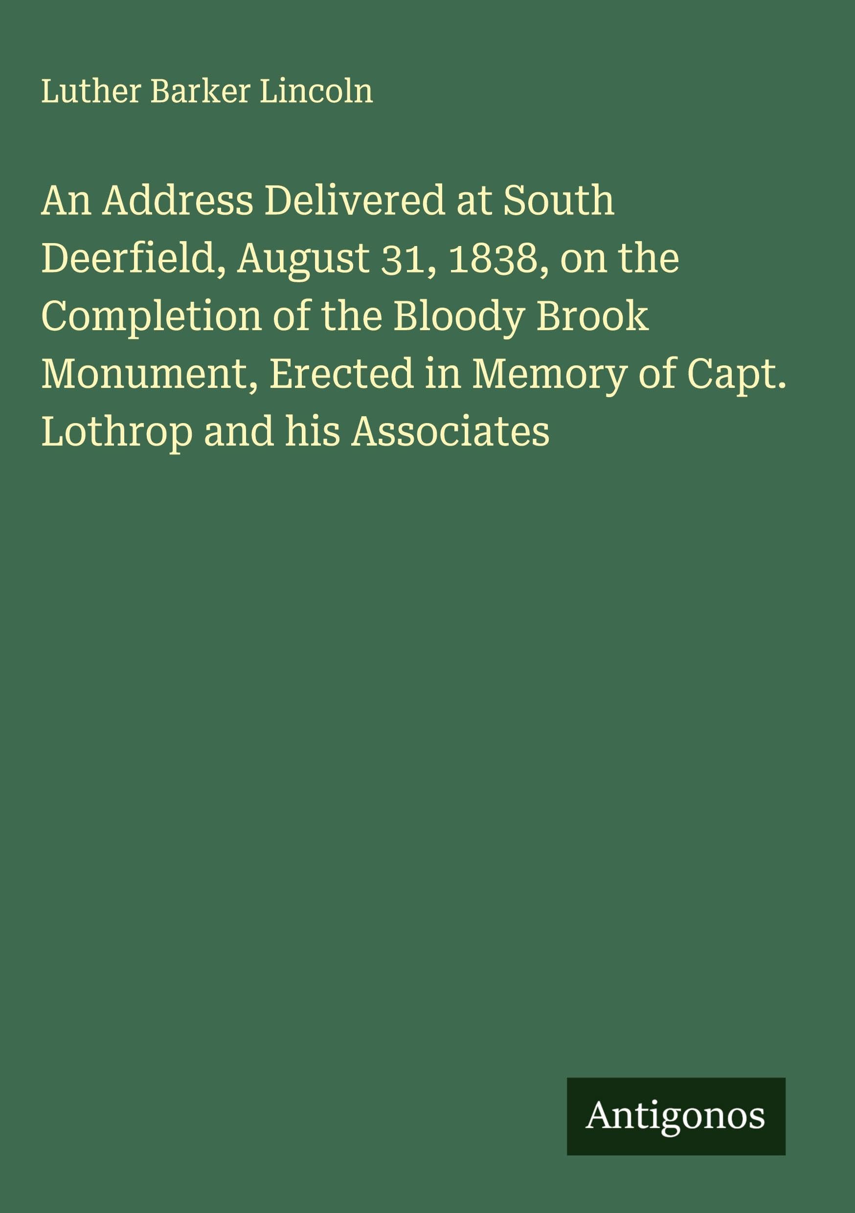 An Address Delivered at South Deerfield, August 31, 1838, on the Completion of the Bloody Brook Monument, Erected in Memory of Capt. Lothrop and his Associates Classics