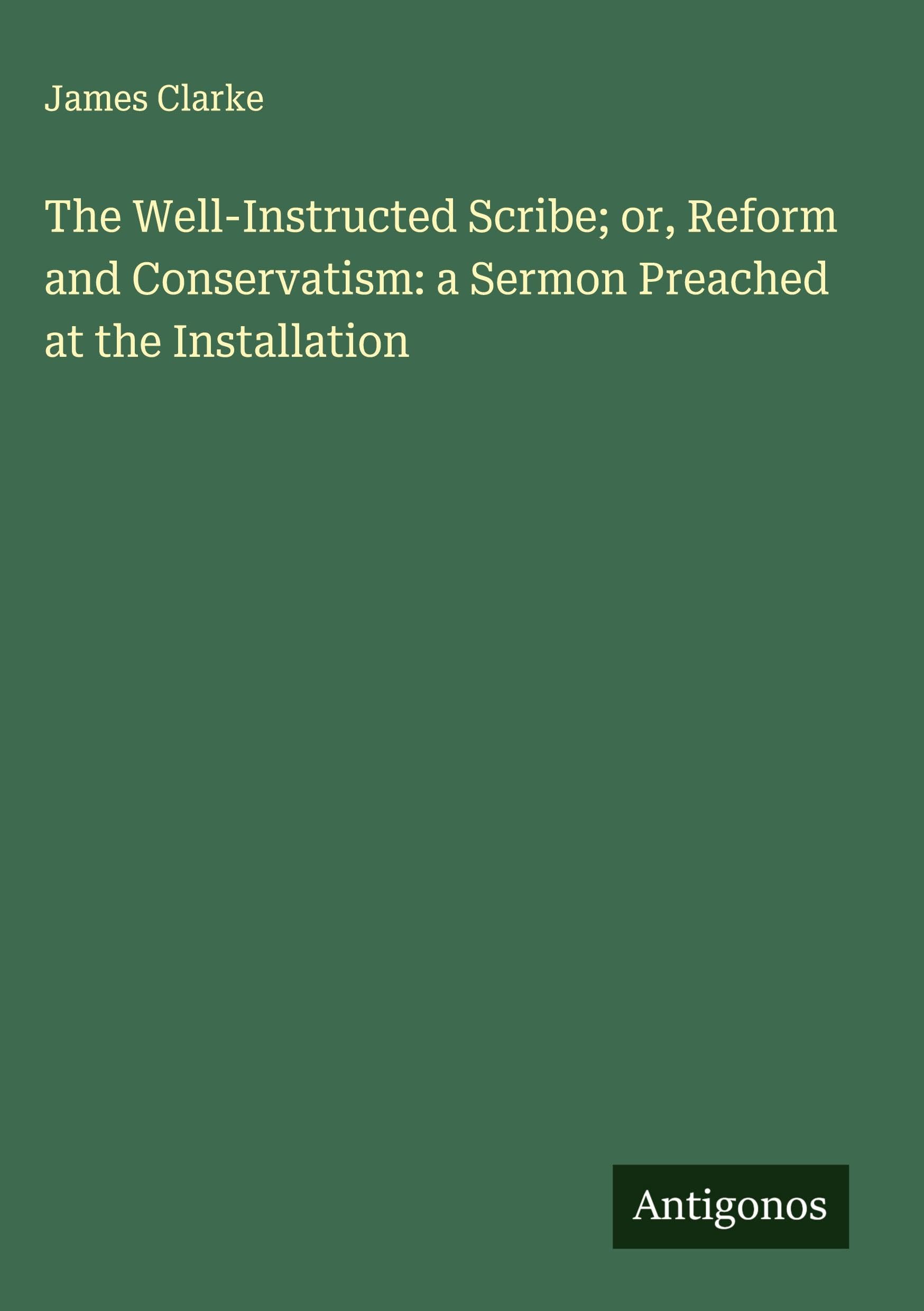 The Well-Instructed Scribe; or, Reform and Conservatism: a Sermon Preached at the Installation Classics