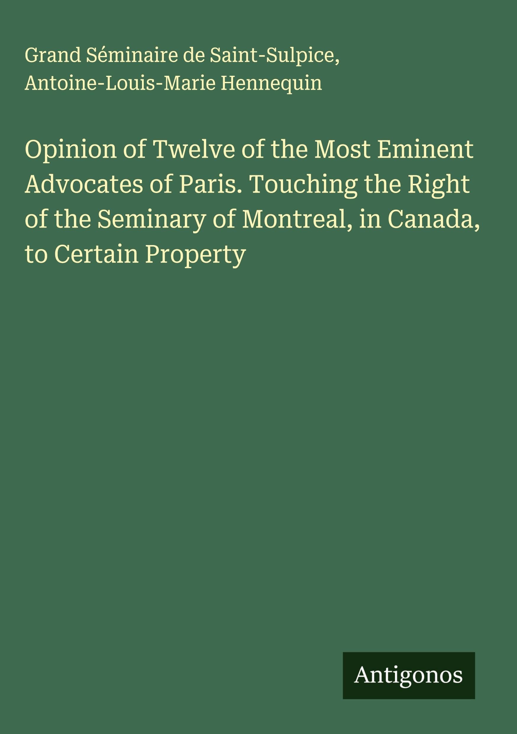 Opinion of Twelve of the Most Eminent Advocates of Paris. Touching the Right of the Seminary of Montreal, in Canada, to Certain Property Classics