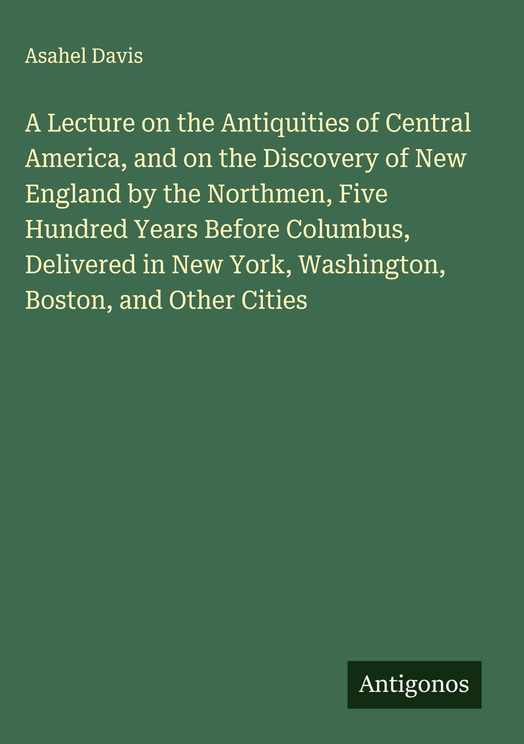 A Lecture on the Antiquities of Central America, and on the Discovery of New England by the Northmen, Five Hundred Years Before Columbus, Delivered in New York, Washington, Boston, and Other Cities Classics