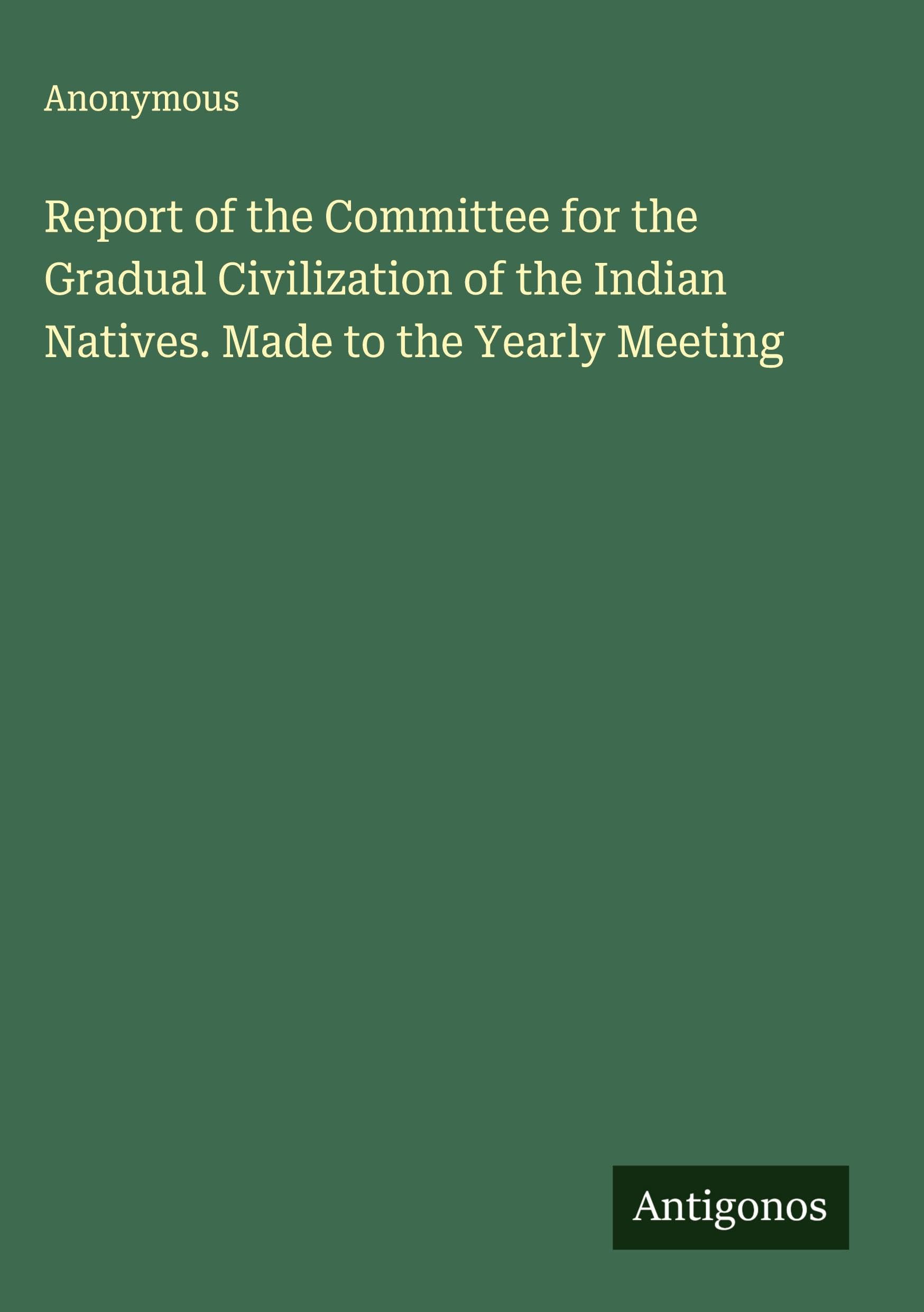 Report of the Committee for the Gradual Civilization of the Indian Natives. Made to the Yearly Meeting Classics