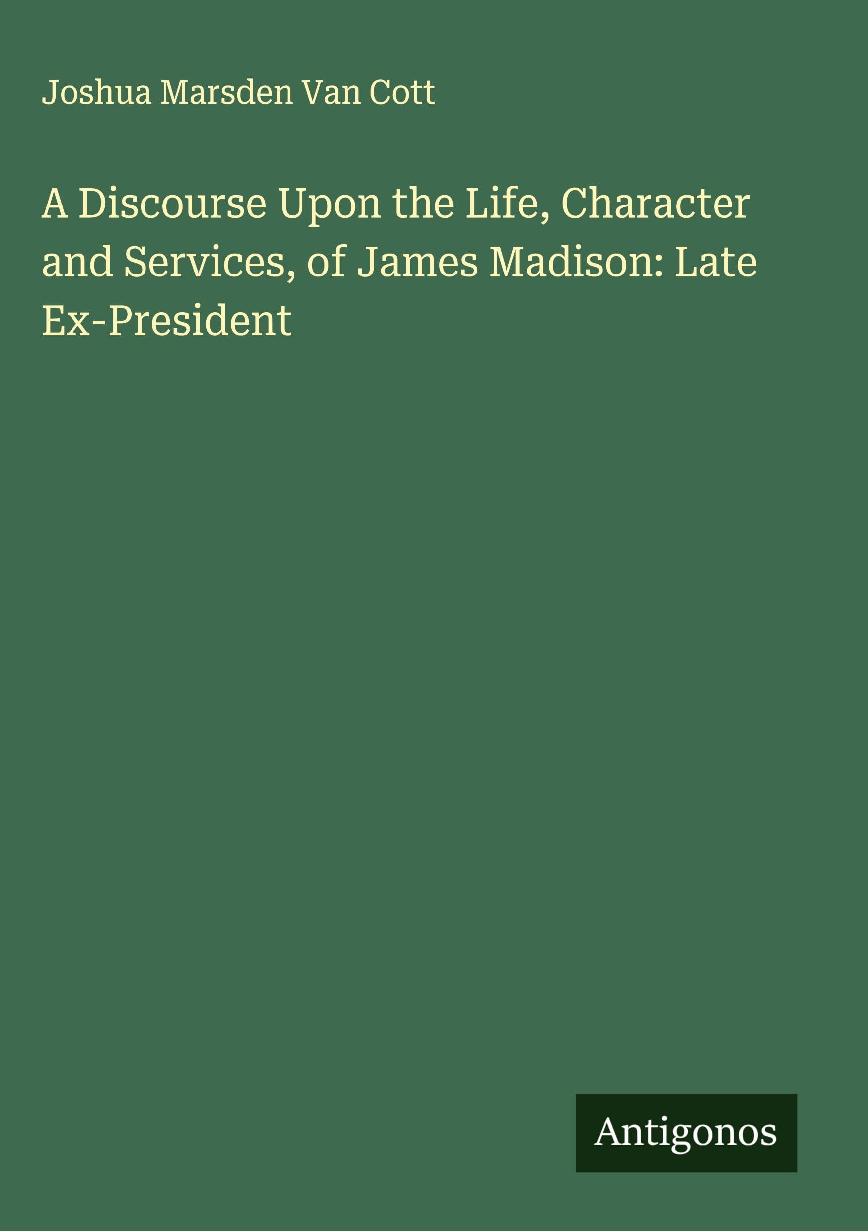 A Discourse Upon the Life, Character and Services, of James Madison: Late Ex-President Classics