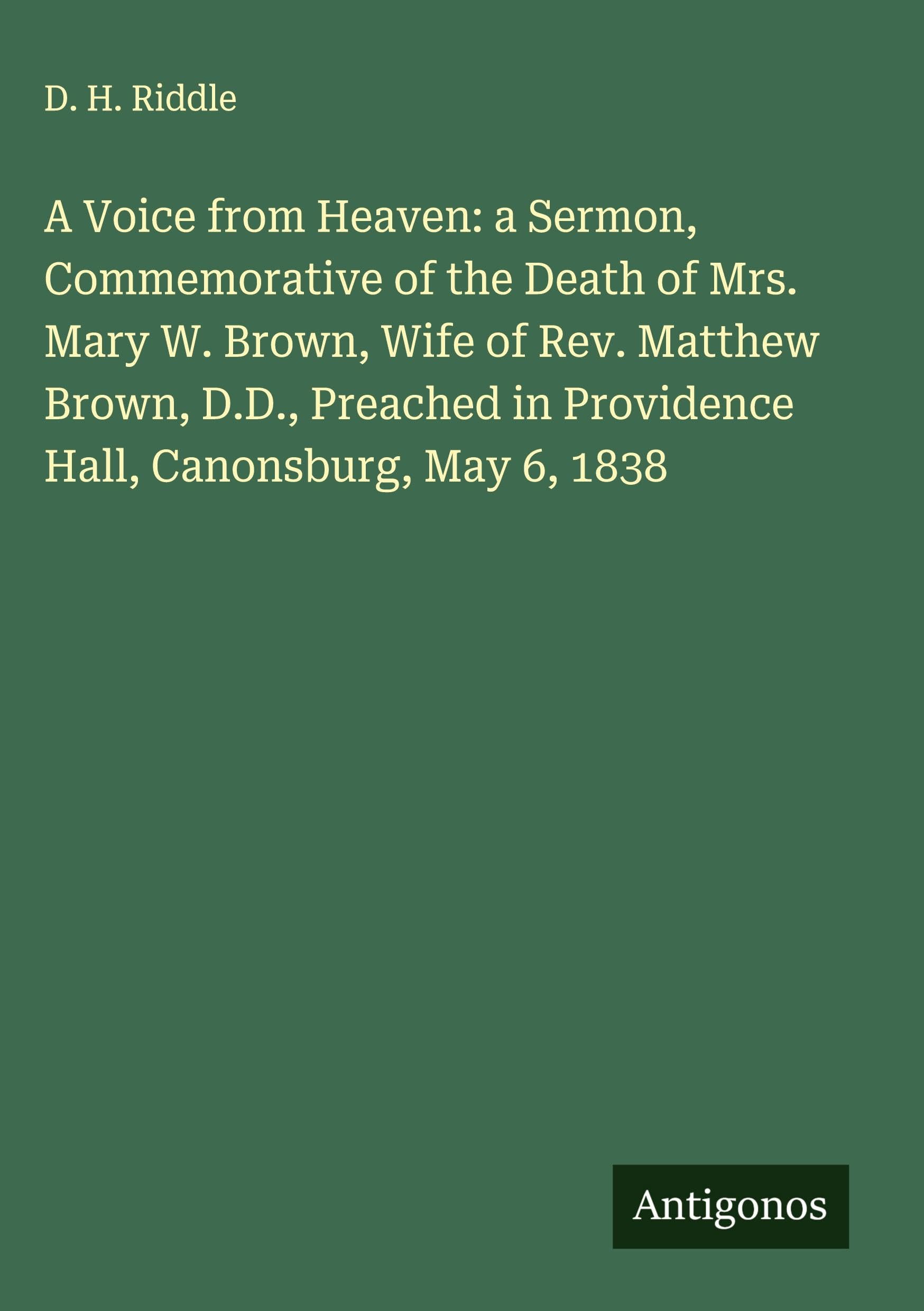 A Voice from Heaven: a Sermon, Commemorative of the Death of Mrs. Mary W. Brown, Wife of Rev. Matthew Brown, D.D., Preached in Providence Hall, Canonsburg, May 6, 1838 Classics