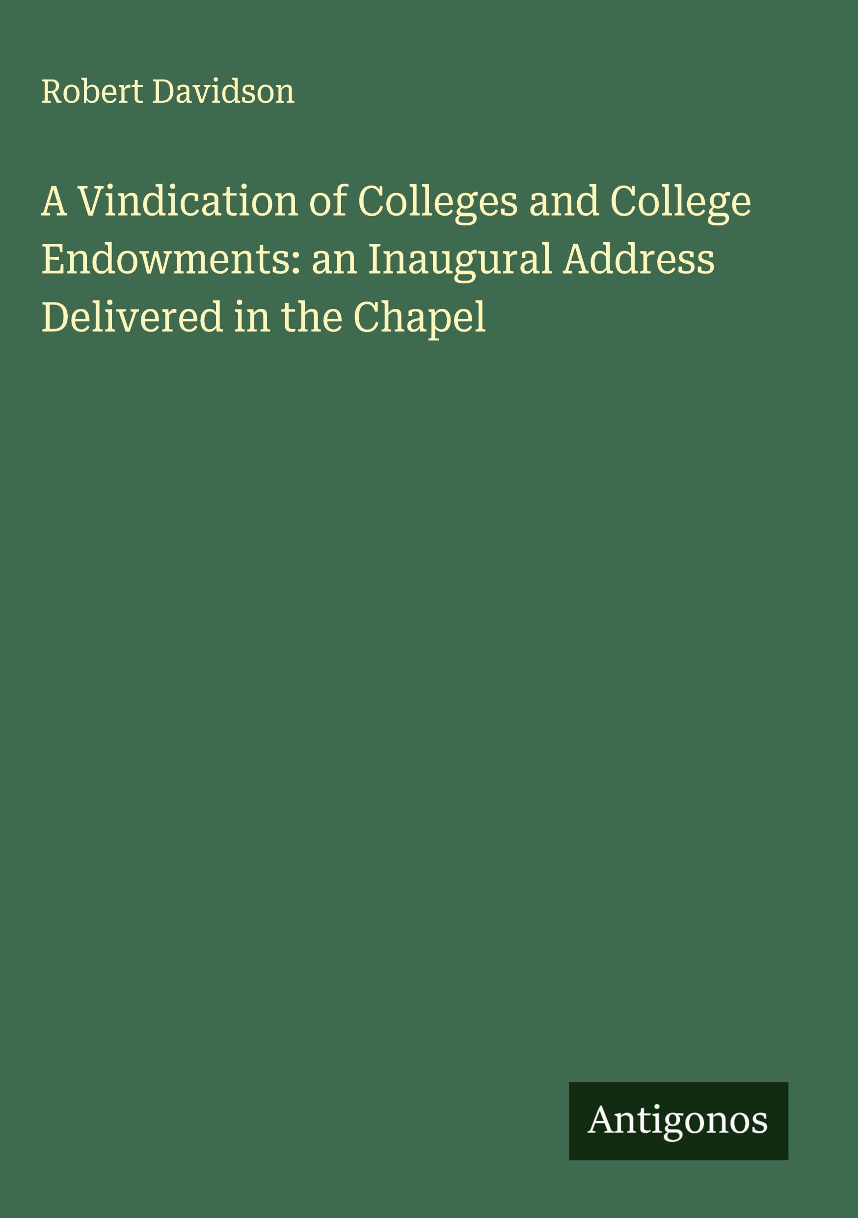 A Vindication of Colleges and College Endowments: an Inaugural Address Delivered in the Chapel Classics