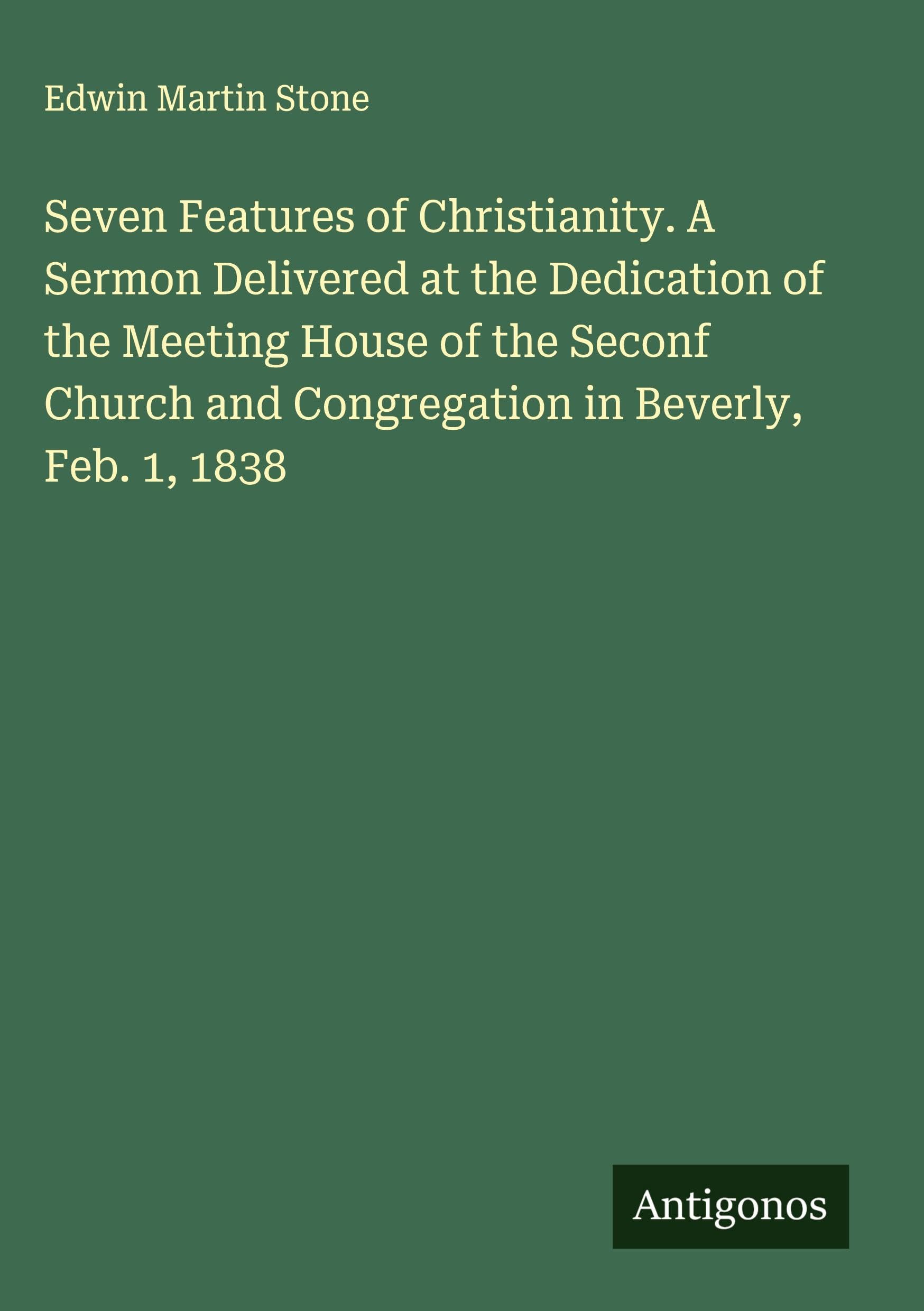 Seven Features of Christianity. A Sermon Delivered at the Dedication of the Meeting House of the Seconf Church and Congregation in Beverly, Feb. 1, 1838 Classics