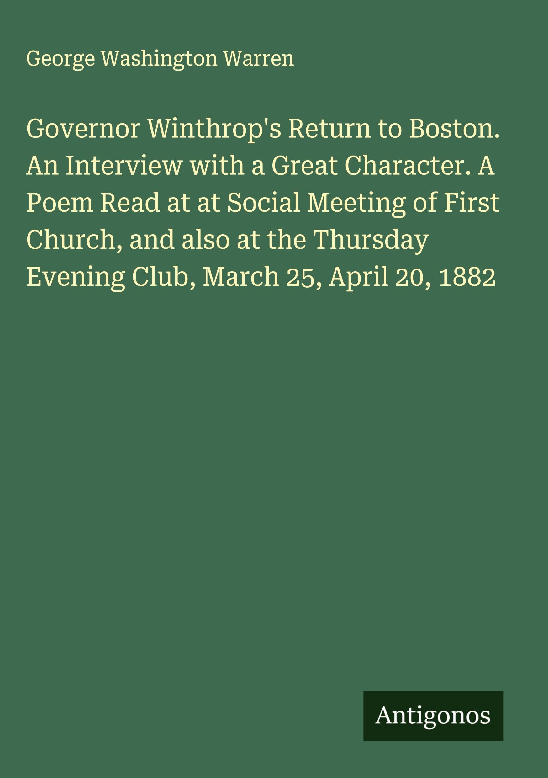 Governor Winthrop's Return to Boston. An Interview with a Great Character. A Poem Read at at Social Meeting of First Church, and also at the Thursday Evening Club, March 25, April 20, 1882 Classics