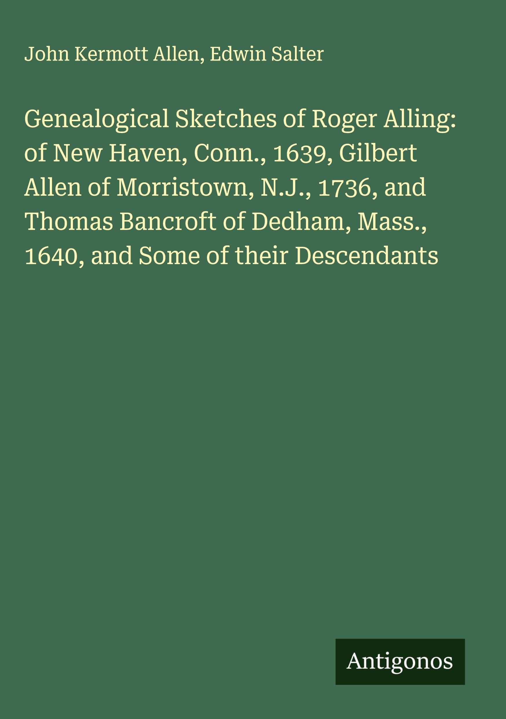 Genealogical Sketches of Roger Alling: of New Haven, Conn., 1639, Gilbert Allen of Morristown, N.J., 1736, and Thomas Bancroft of Dedham, Mass., 1640, and Some of their Descendants Classics