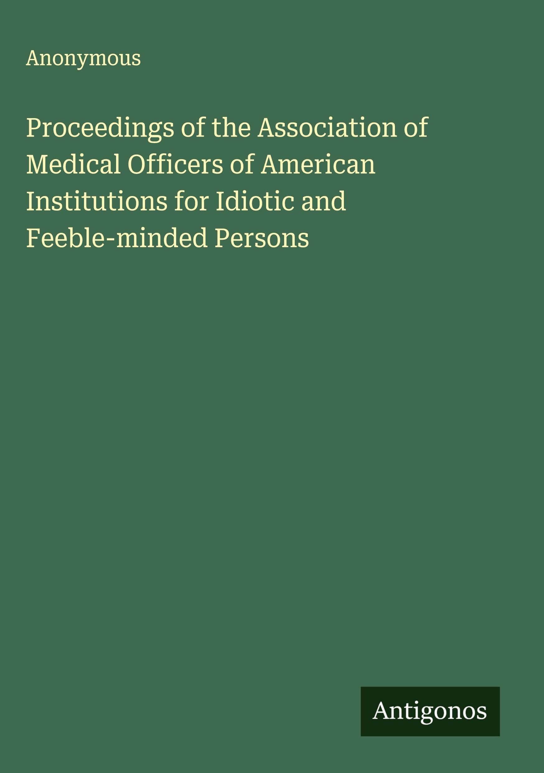 Proceedings of the Association of Medical Officers of American Institutions for Idiotic and Feeble-minded Persons Classics