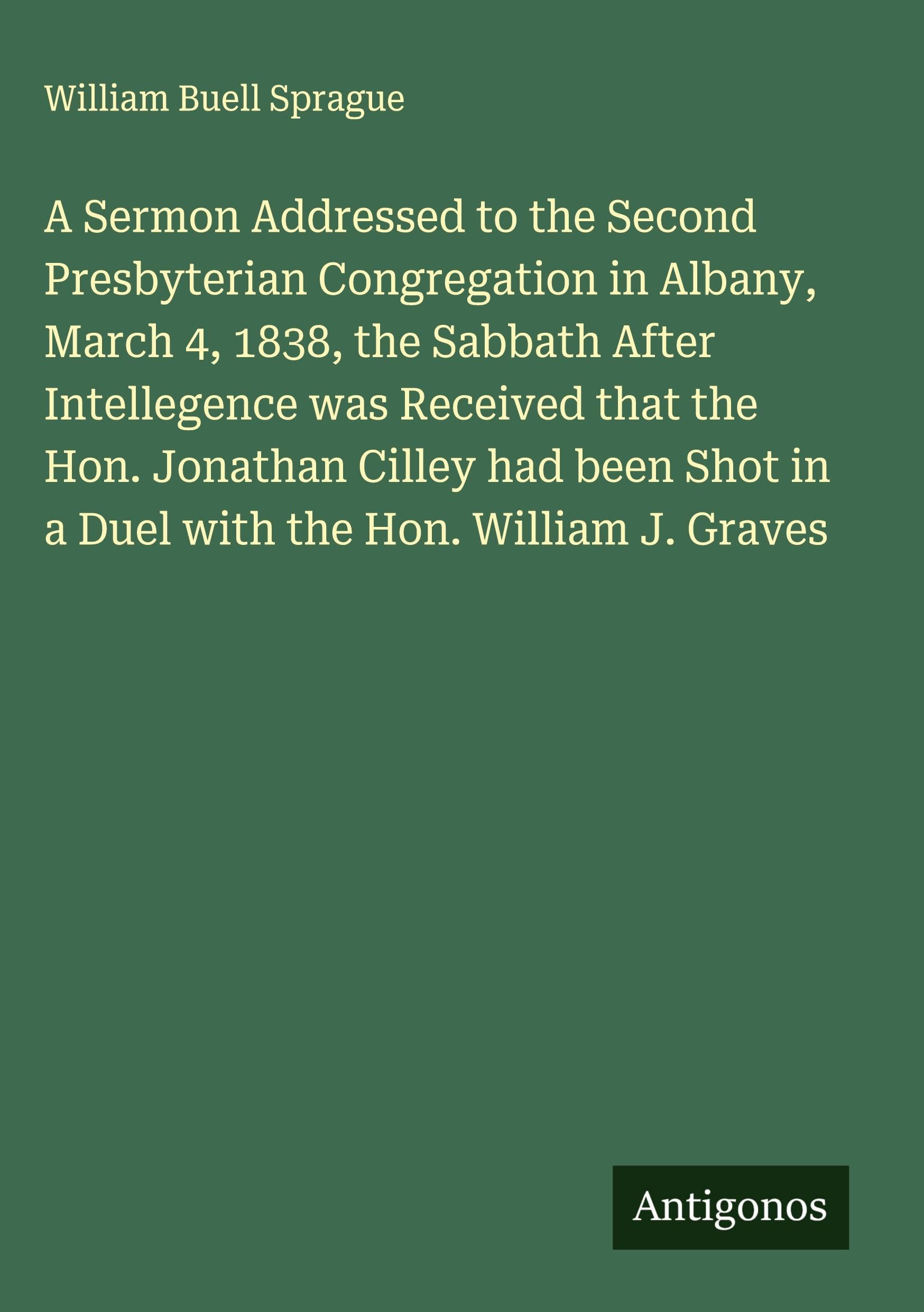 A Sermon Addressed to the Second Presbyterian Congregation in Albany, March 4, 1838, the Sabbath After Intellegence was Received that the Hon. Jonathan Cilley had been Shot in a Duel with the Hon. William J. Graves Classics
