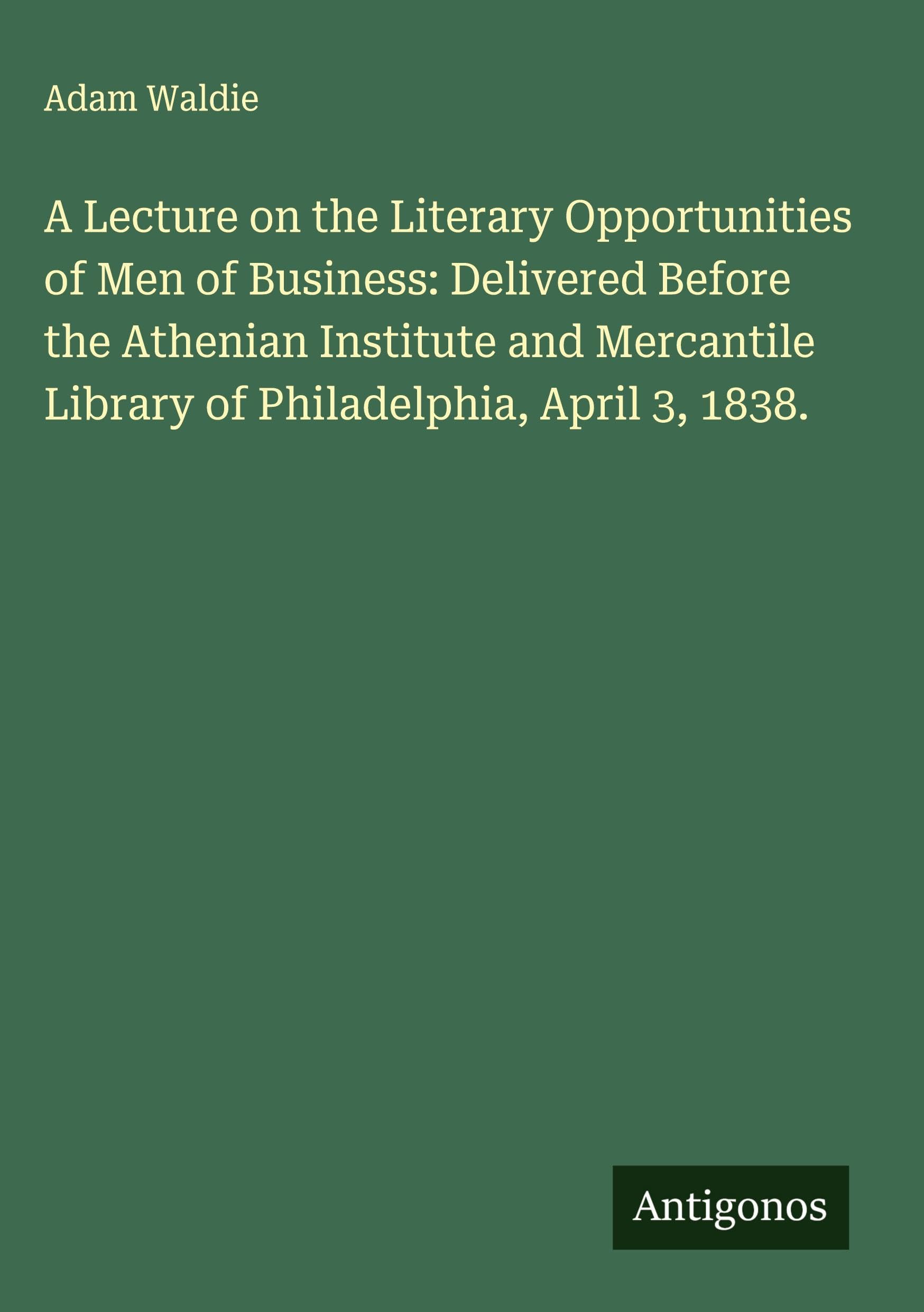 A Lecture on the Literary Opportunities of Men of Business: Delivered Before the Athenian Institute and Mercantile Library of Philadelphia, April 3, 1838. Classics