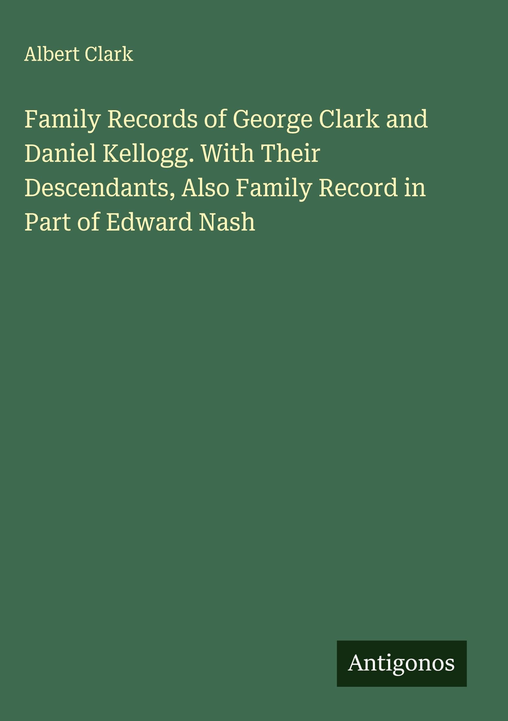 Family Records of George Clark and Daniel Kellogg. With Their Descendants, Also Family Record in Part of Edward Nash Classics