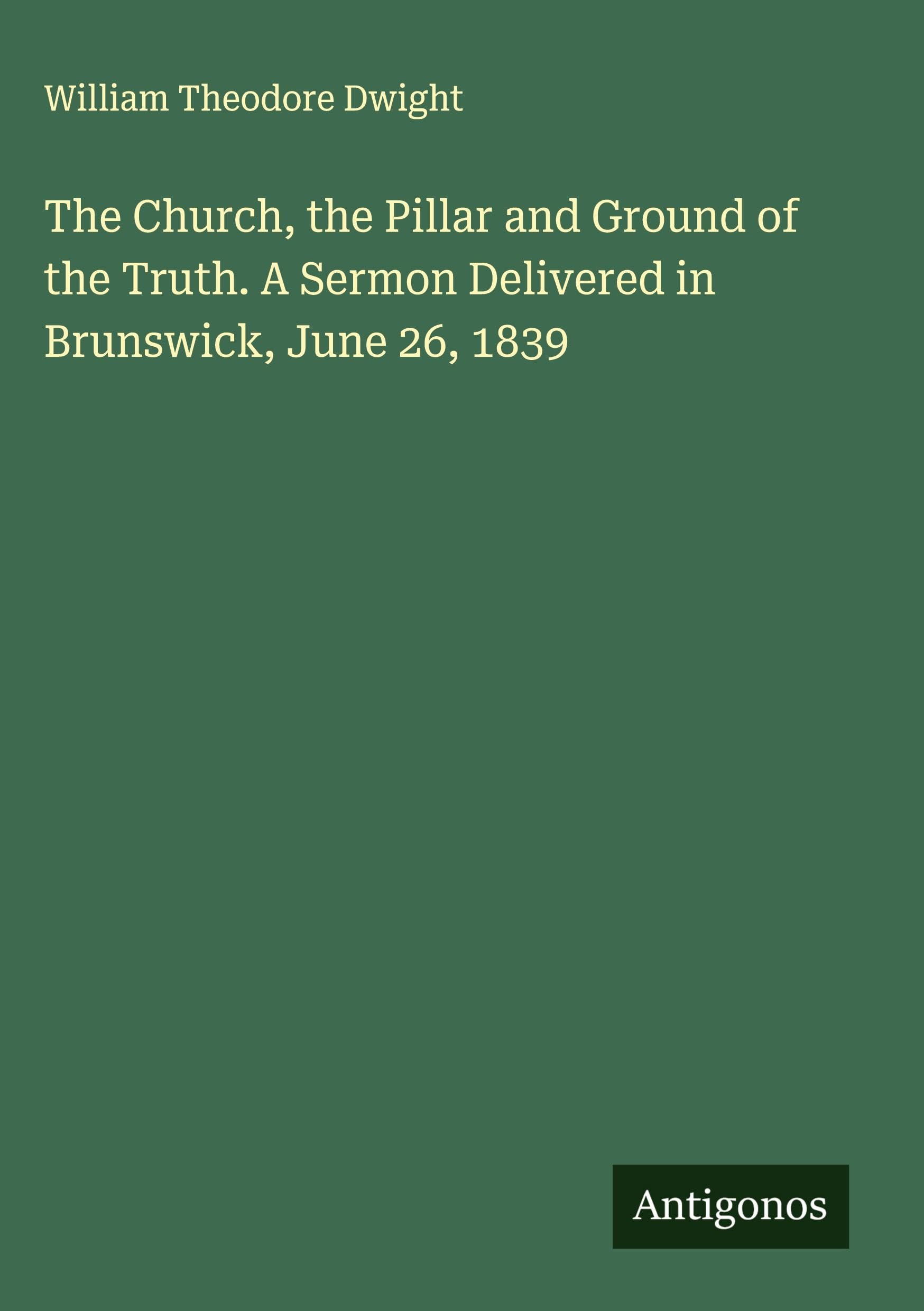 The Church, the Pillar and Ground of the Truth. A Sermon Delivered in Brunswick, June 26, 1839 Classics