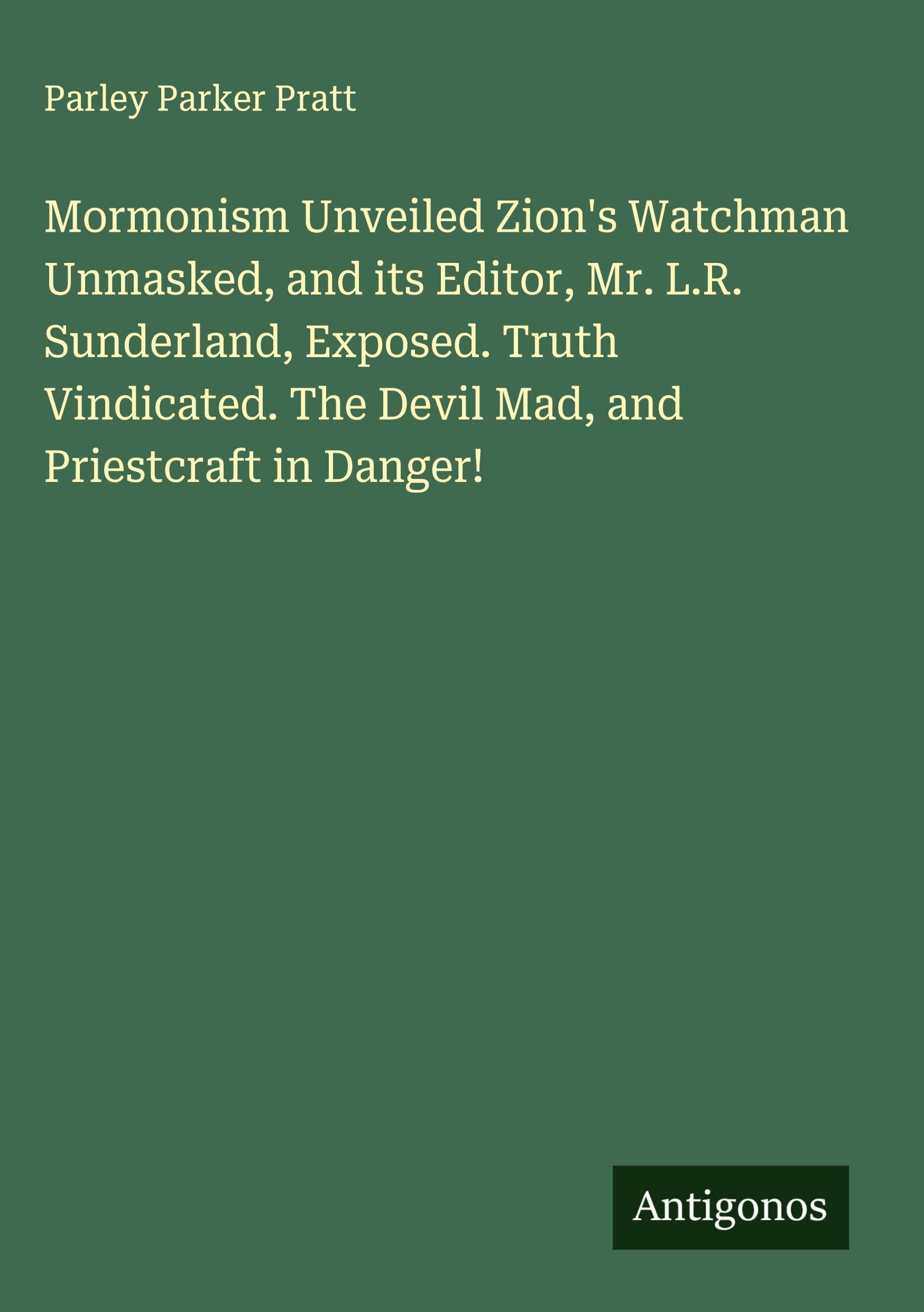 Mormonism Unveiled Zion's Watchman Unmasked, and its Editor, Mr. L.R. Sunderland, Exposed. Truth Vindicated. The Devil Mad, and Priestcraft in Danger! Classics