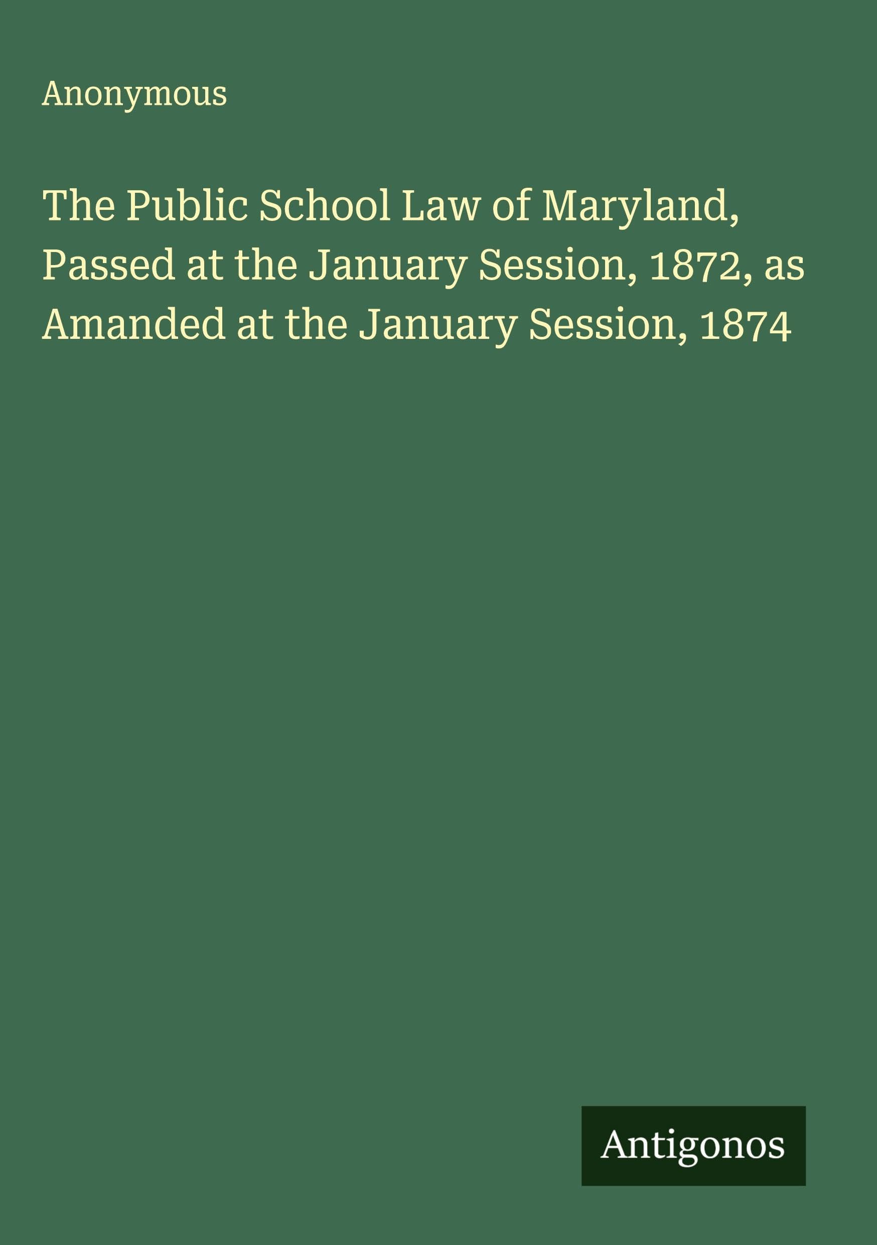 The Public School Law of Maryland, Passed at the January Session, 1872, as Amanded at the January Session, 1874 Classics