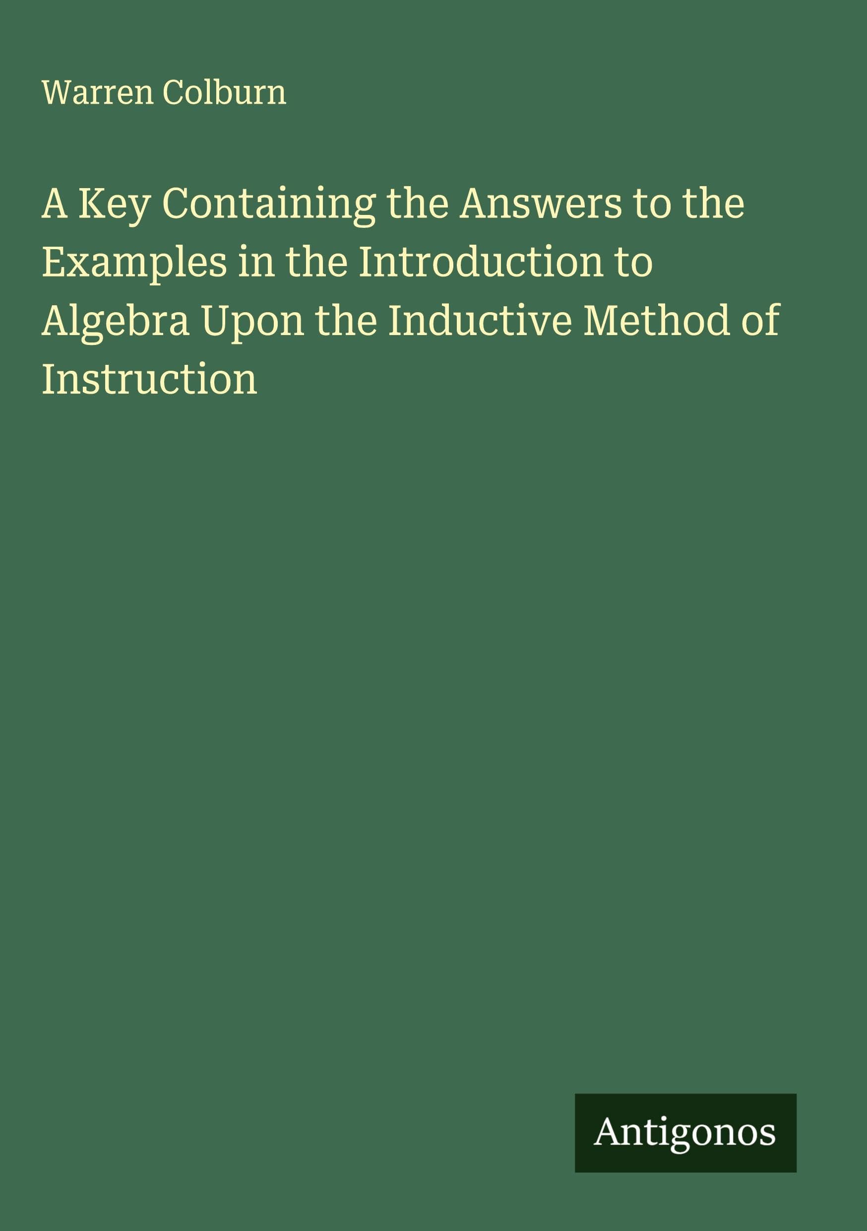 A Key Containing the Answers to the Examples in the Introduction to Algebra Upon the Inductive Method of Instruction Classics