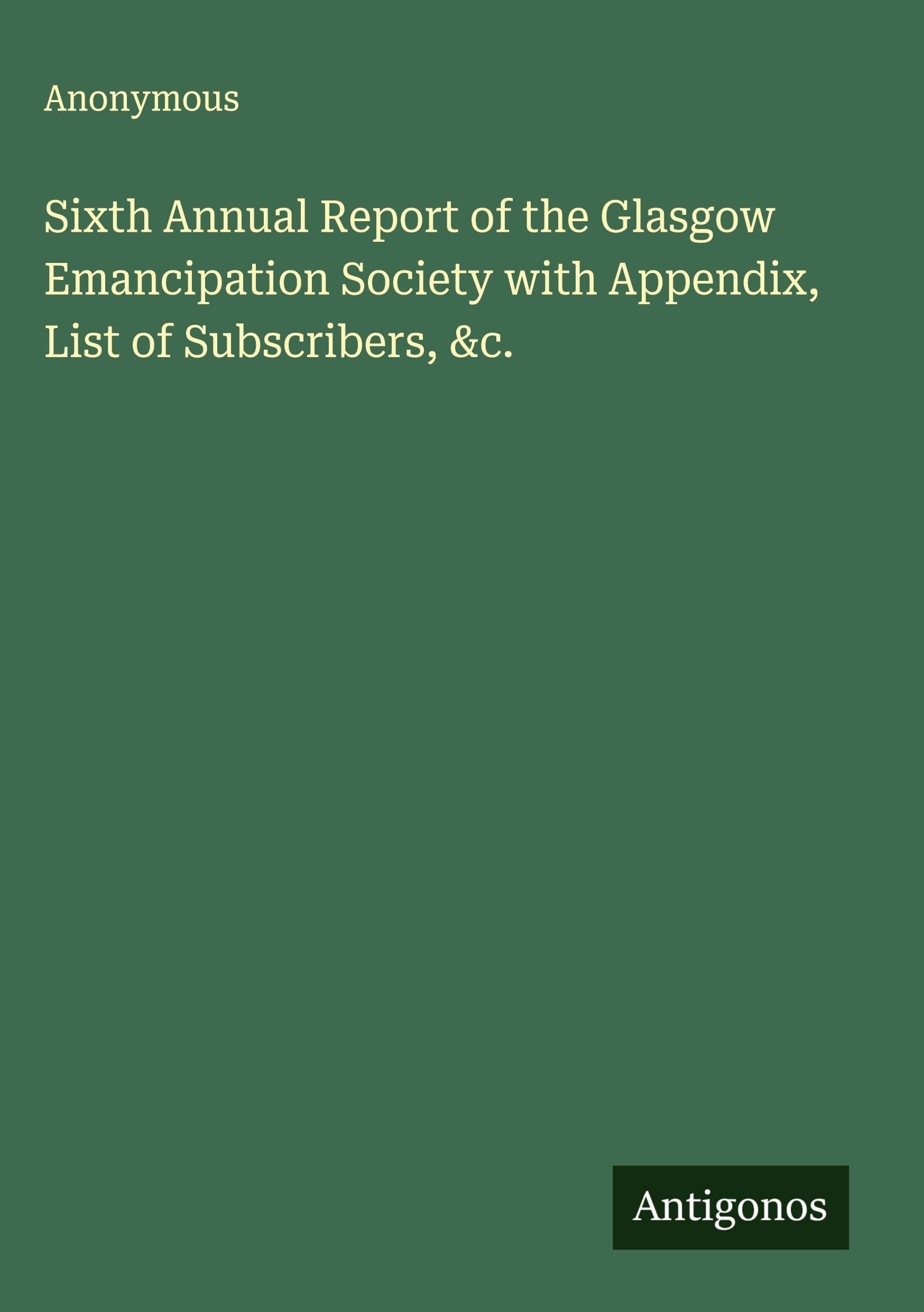 Sixth Annual Report of the Glasgow Emancipation Society with Appendix, List of Subscribers, &c. Classics