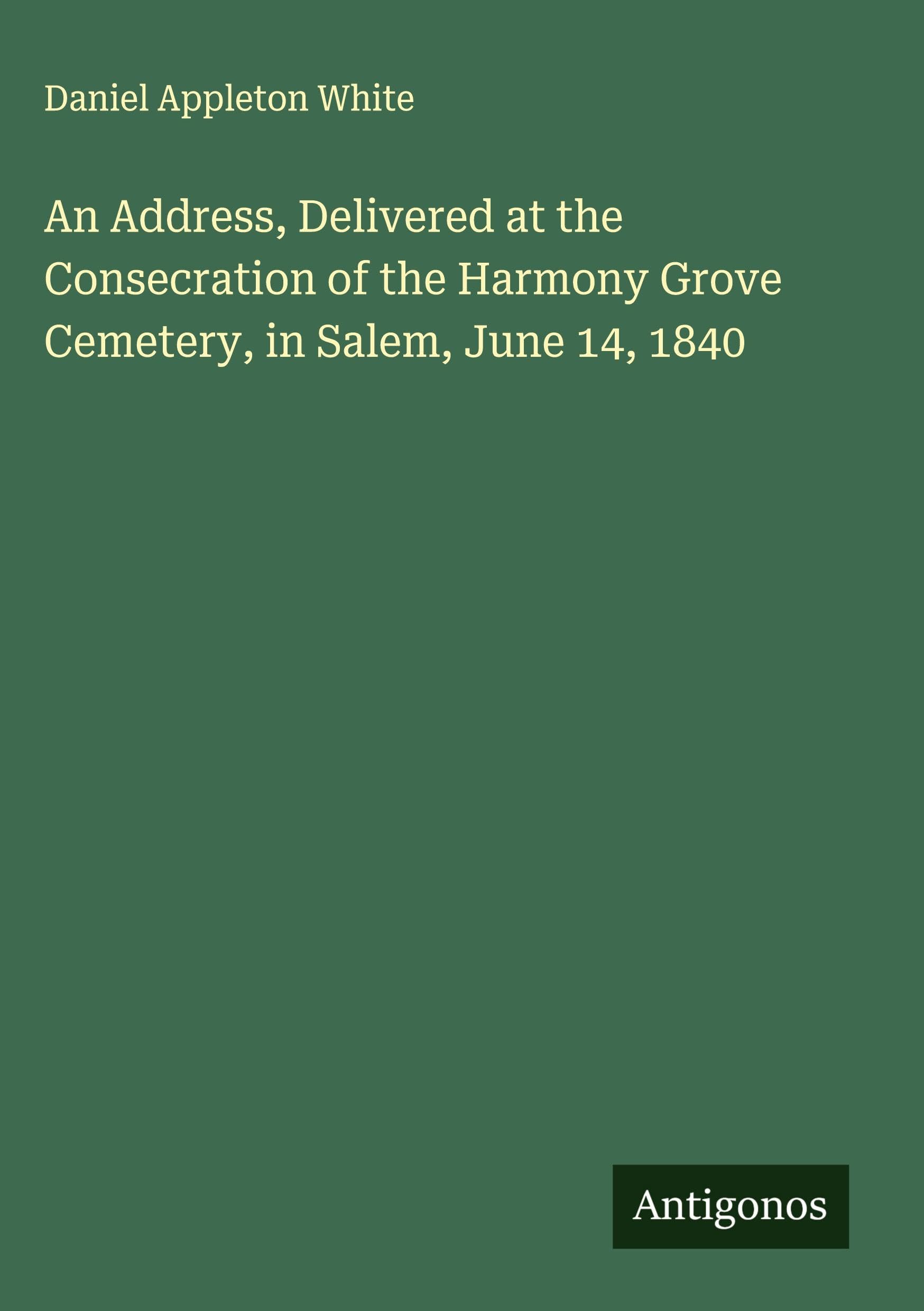 An Address, Delivered at the Consecration of the Harmony Grove Cemetery, in Salem, June 14, 1840 Classics