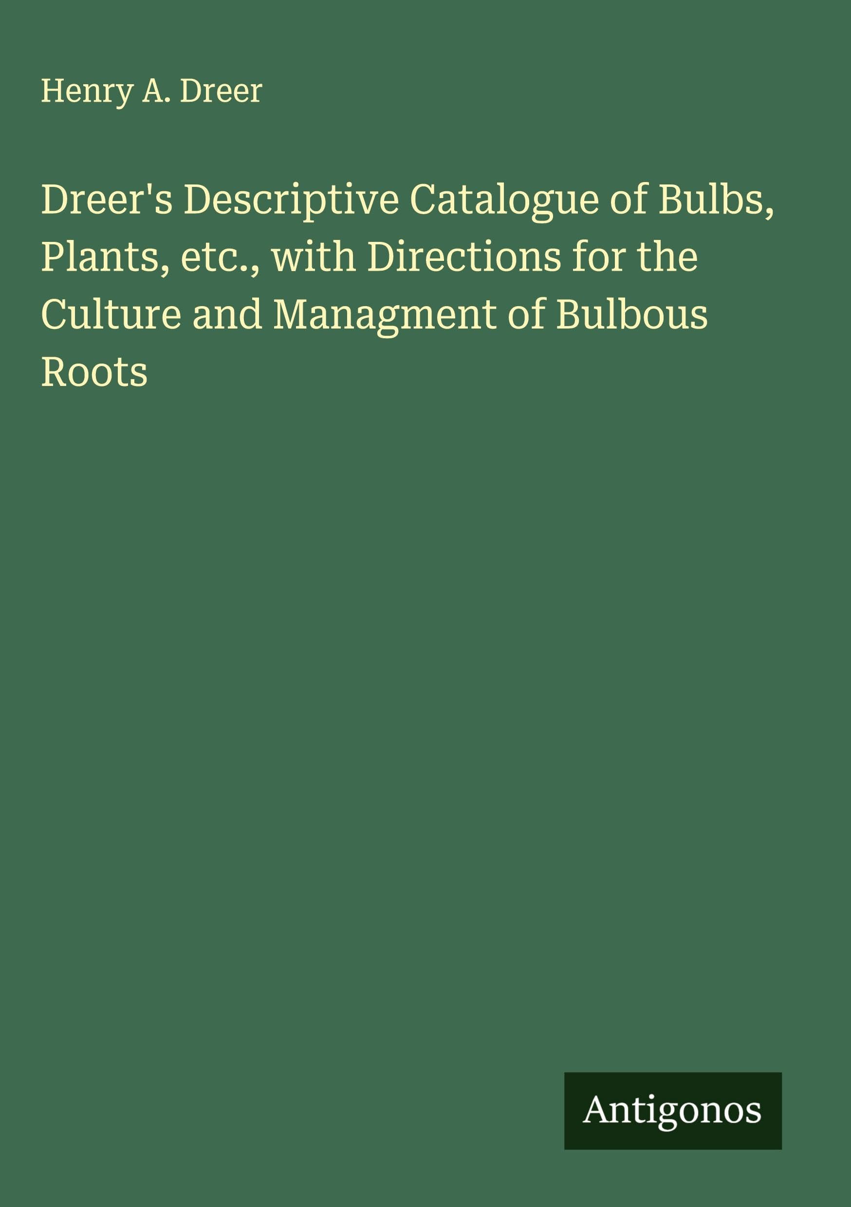 Dreer's Descriptive Catalogue of Bulbs, Plants, etc., with Directions for the Culture and Managment of Bulbous Roots Classics